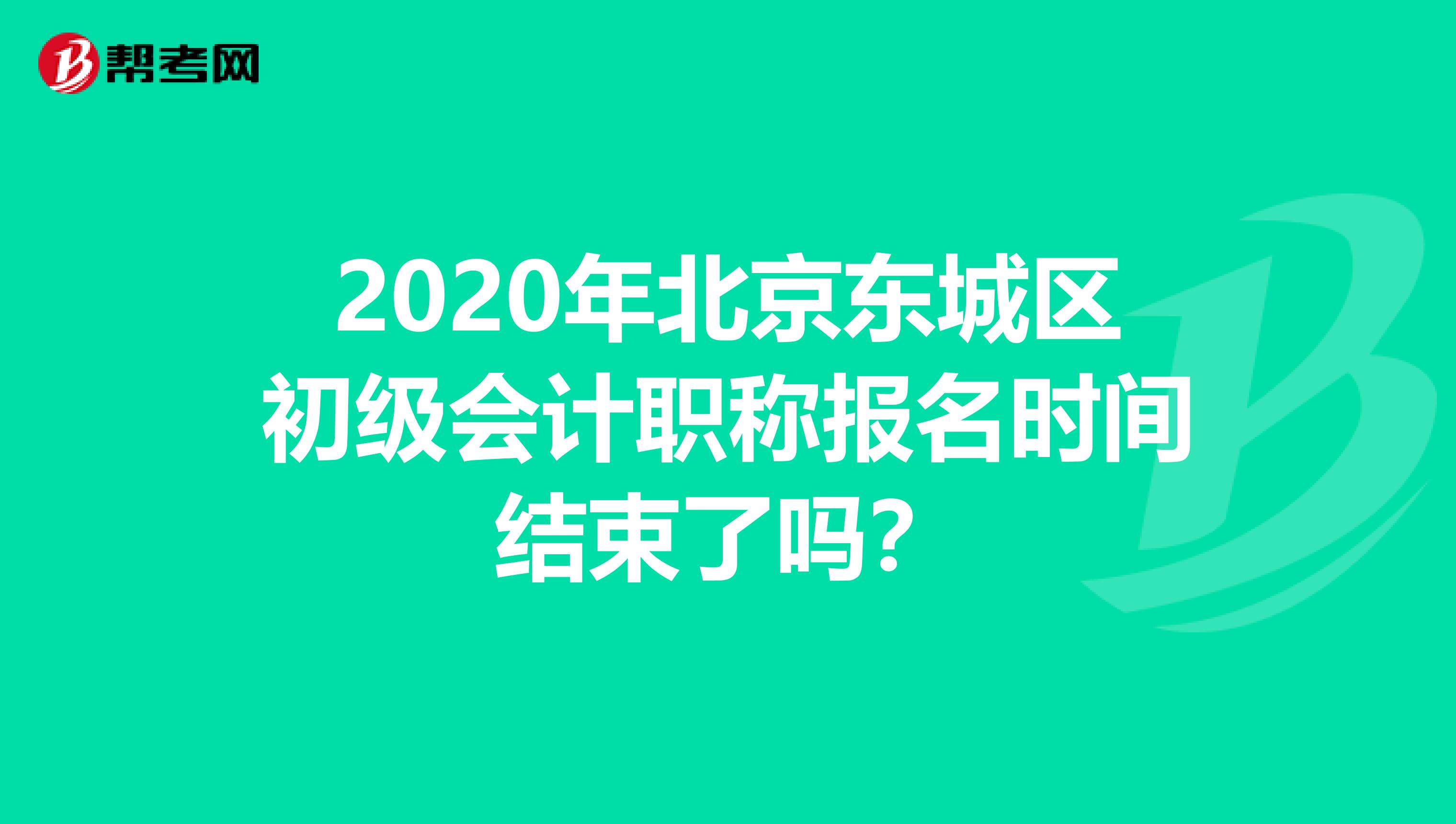 2020年北京东城区初级会计职称报名时间结束了吗？