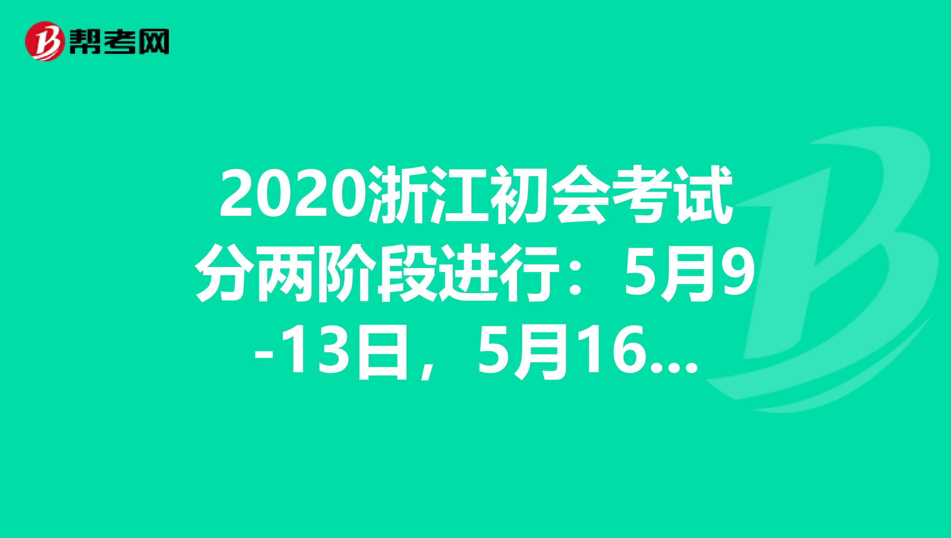 2020浙江初会考试分两阶段进行：5月9-13日，5月16-17日