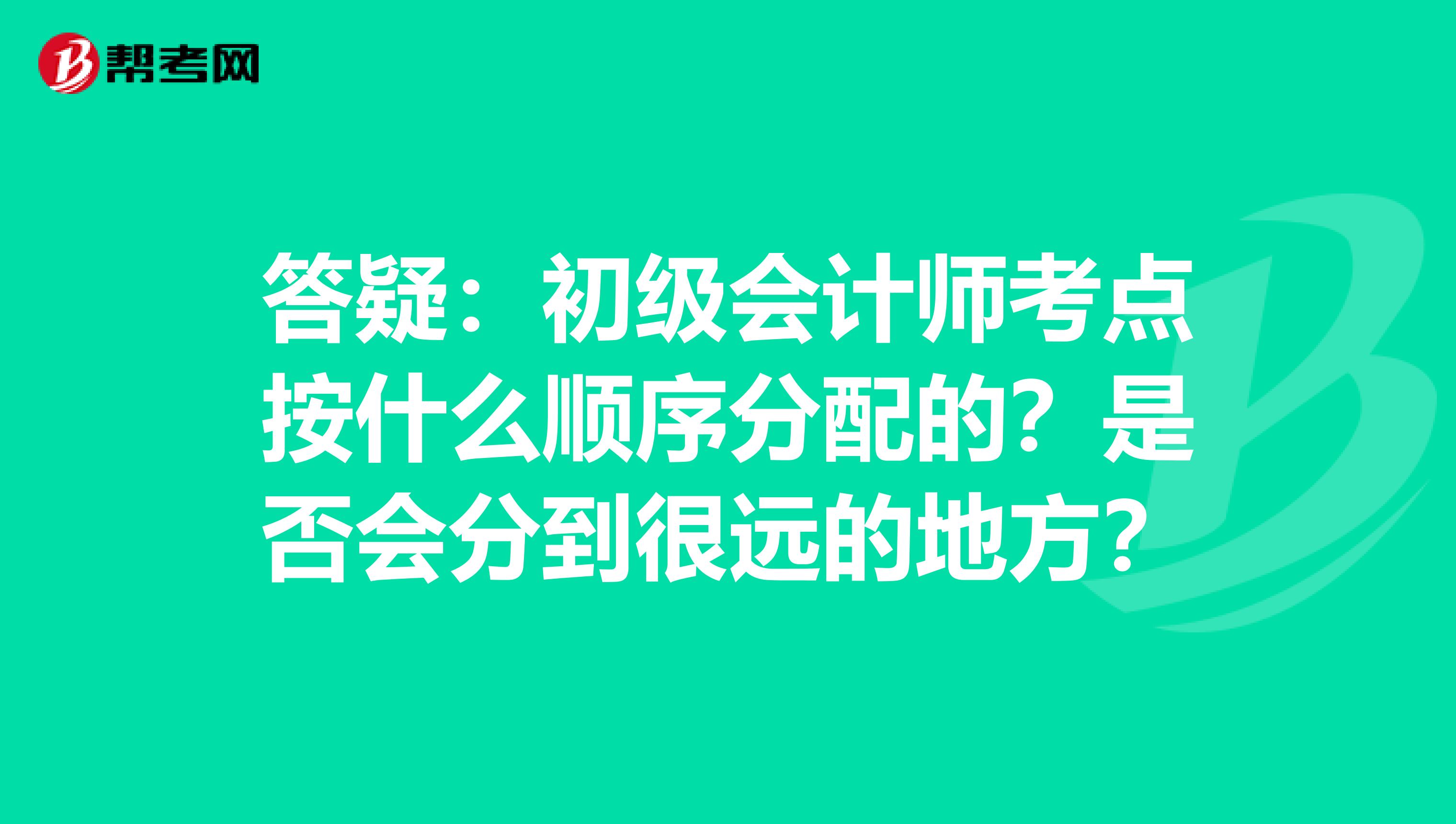 答疑：初級會計師考點按什么順序分配的？是否會分到很遠的地方？