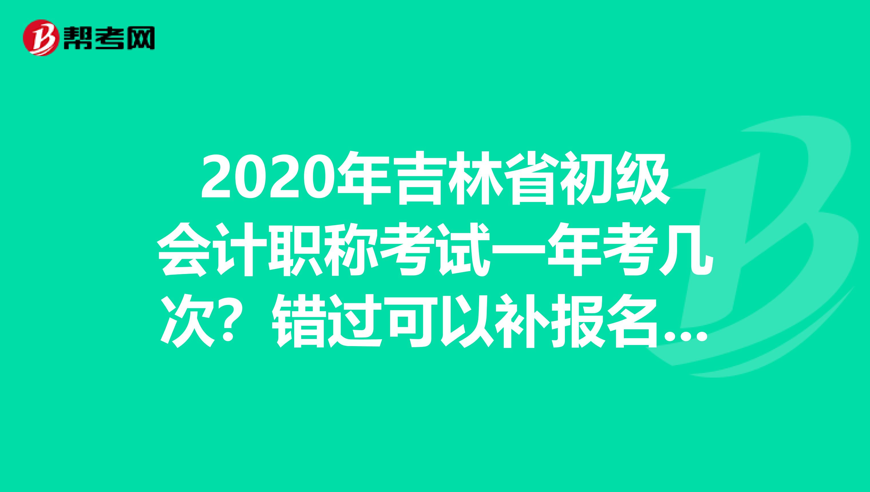 2020年吉林省初级会计职称考试一年考几次？错过可以补报名吗？