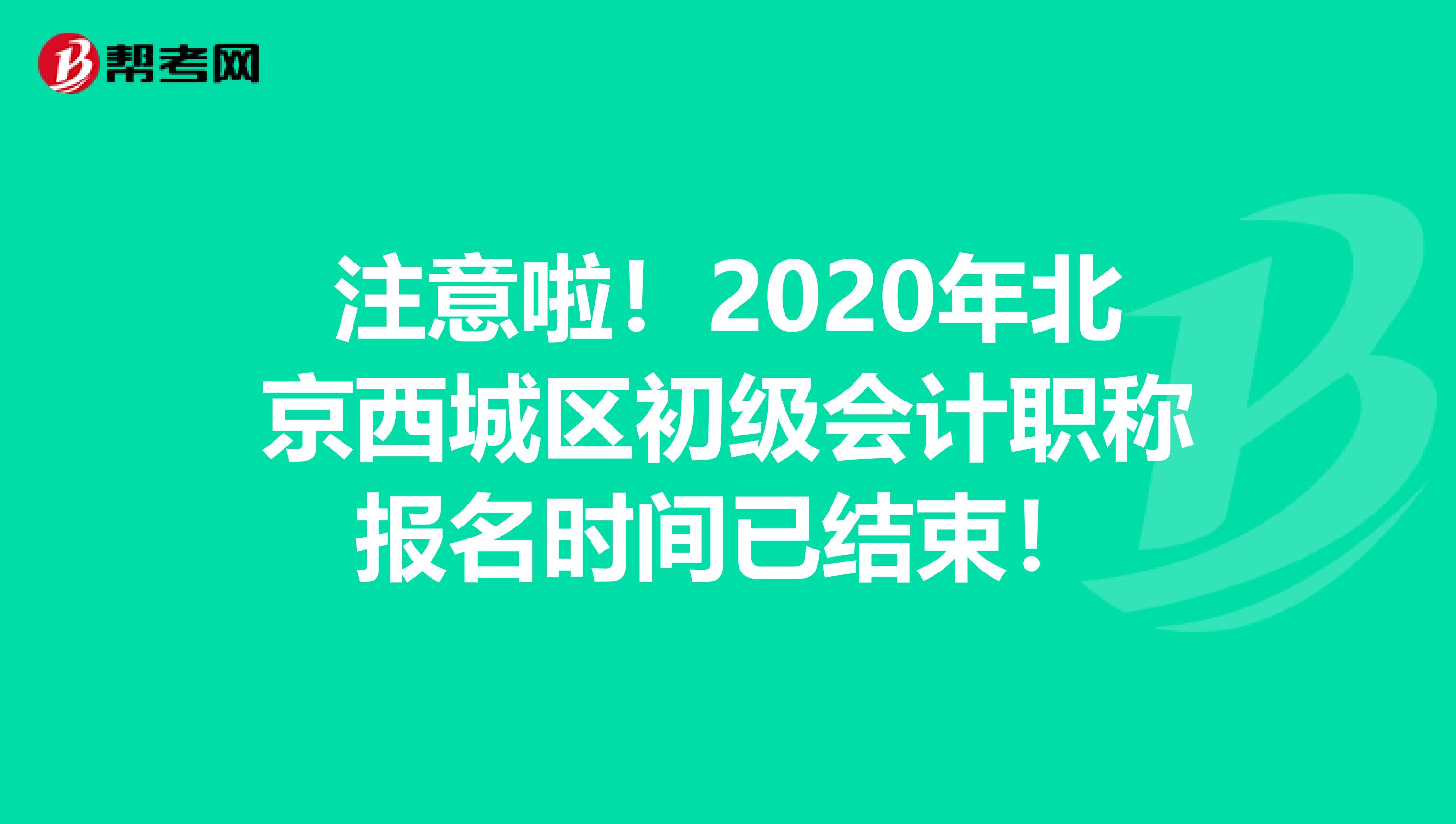 注意啦！2020年北京西城区初级会计职称报名时间已结束！