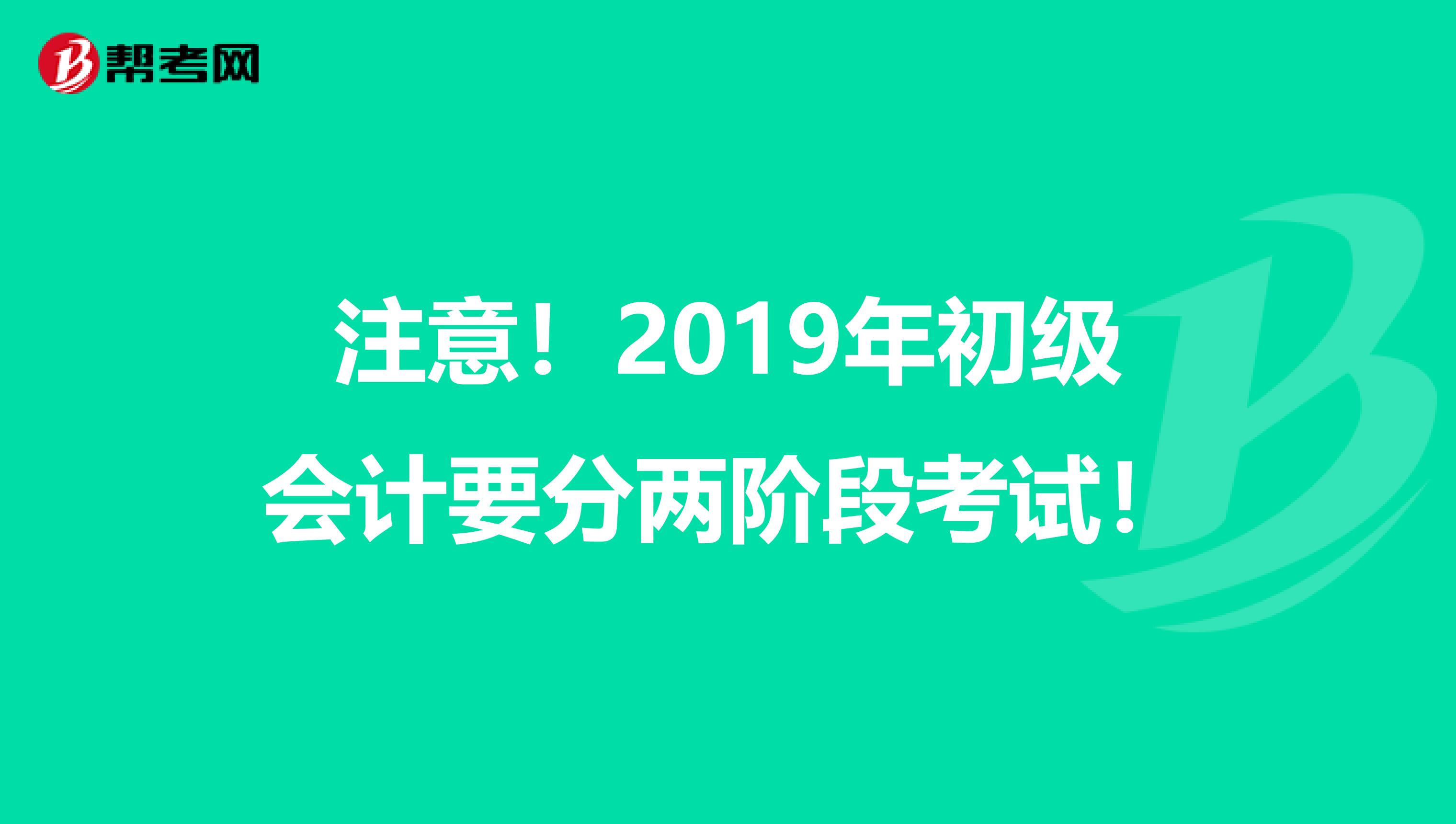 注意！2019年初级会计要分两阶段考试！