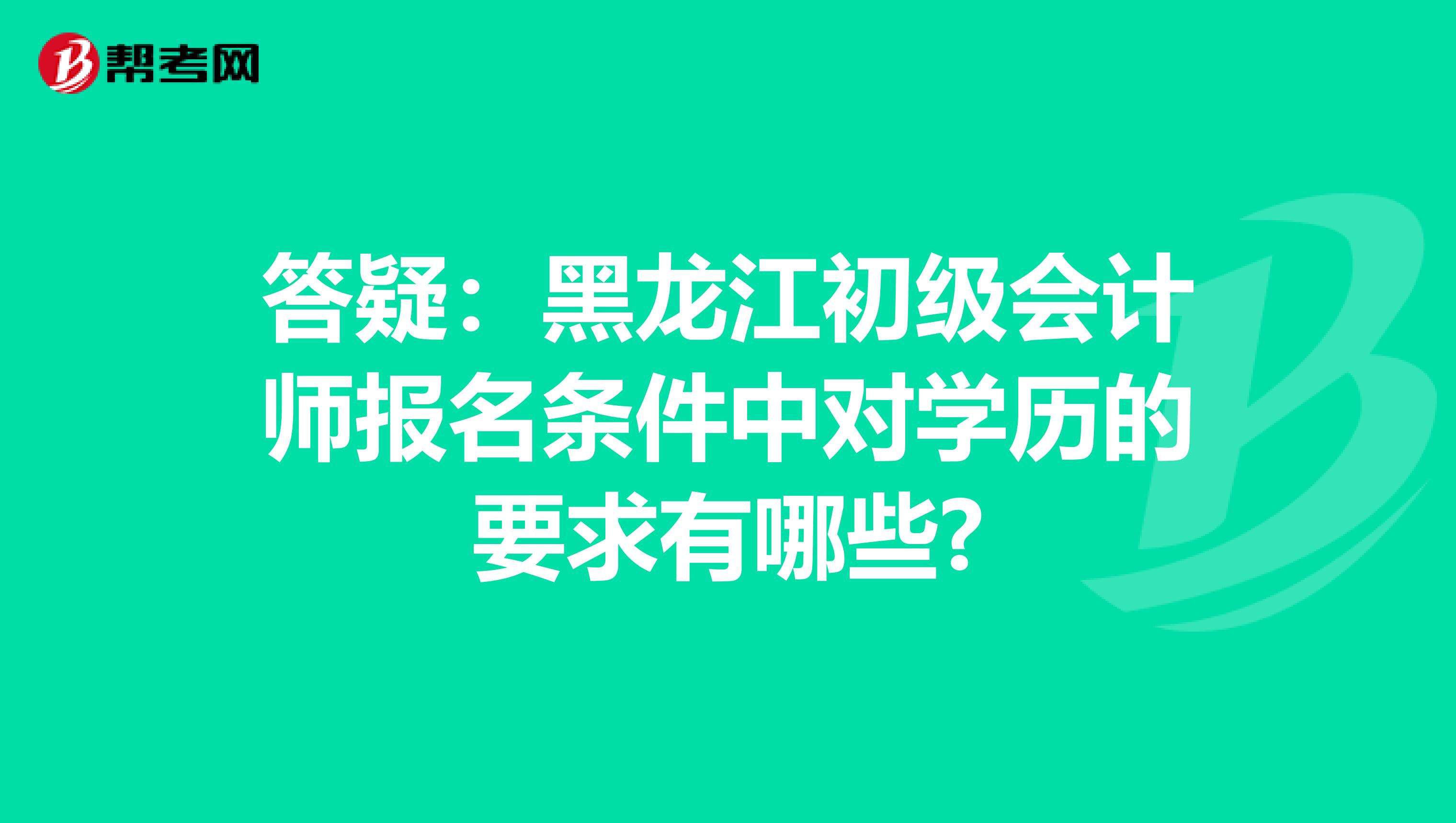 答疑：黑龙江初级会计师报名条件中对学历的要求有哪些?