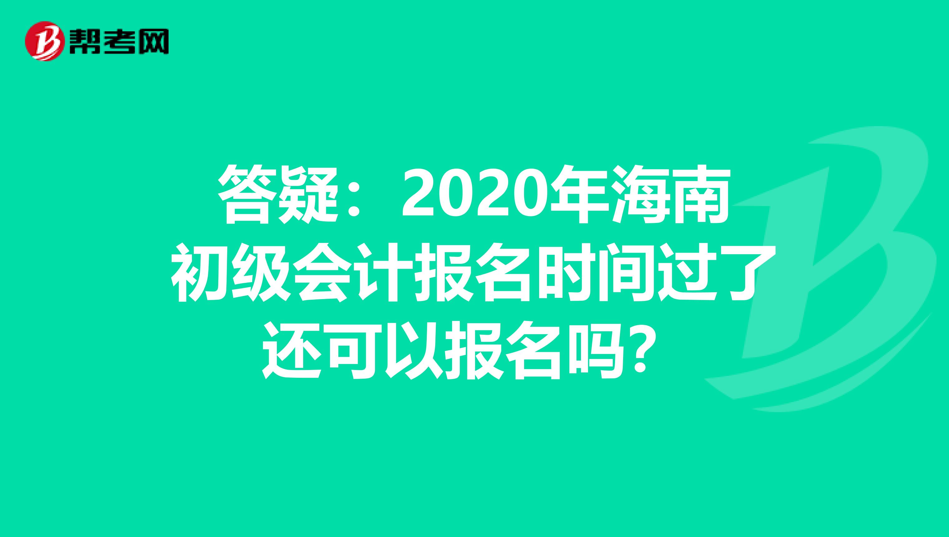 答疑：2020年海南初级会计报名时间过了还可以报名吗？