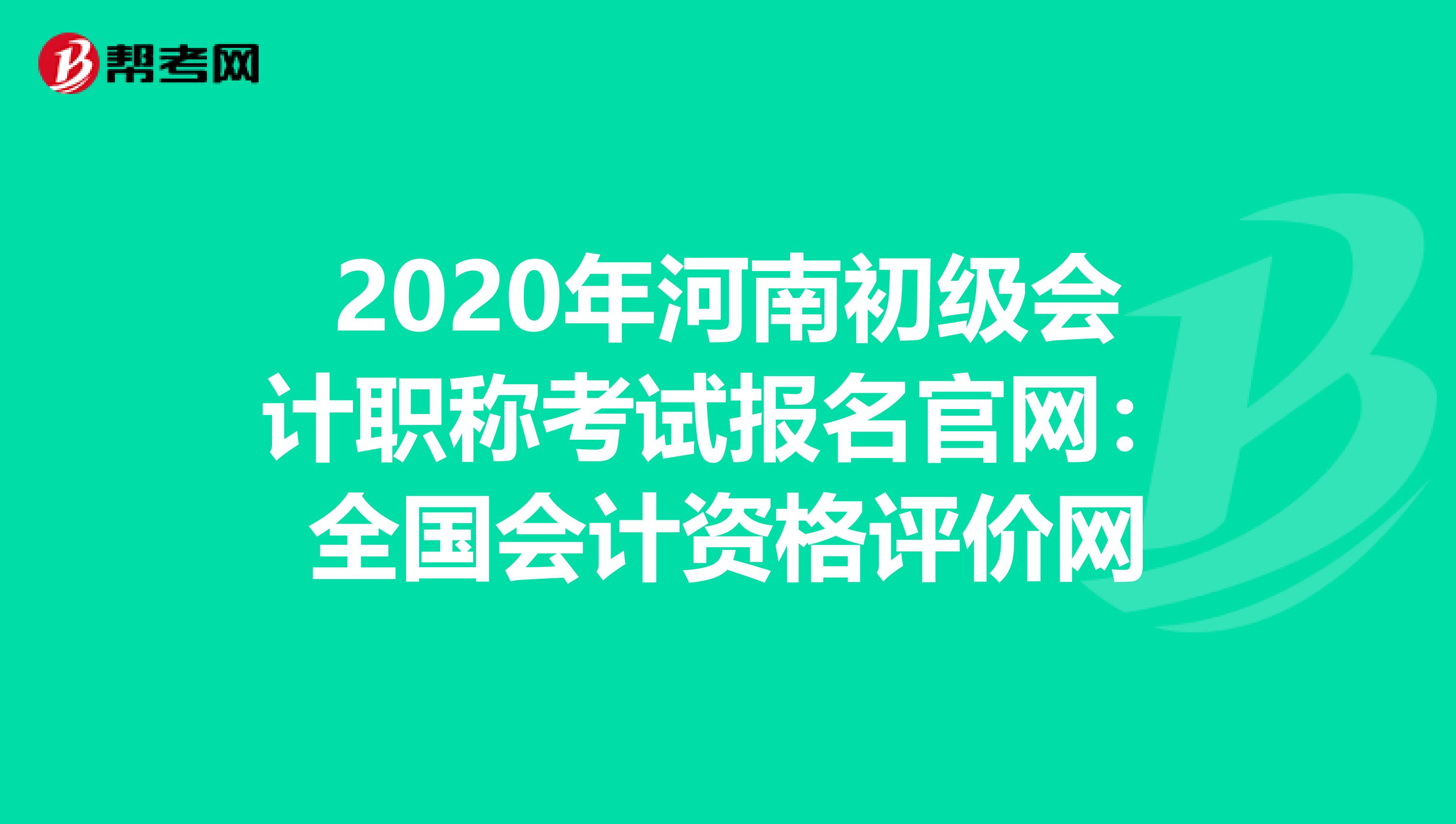 2020年河南初级会计职称考试报名官网：全国会计资格评价网