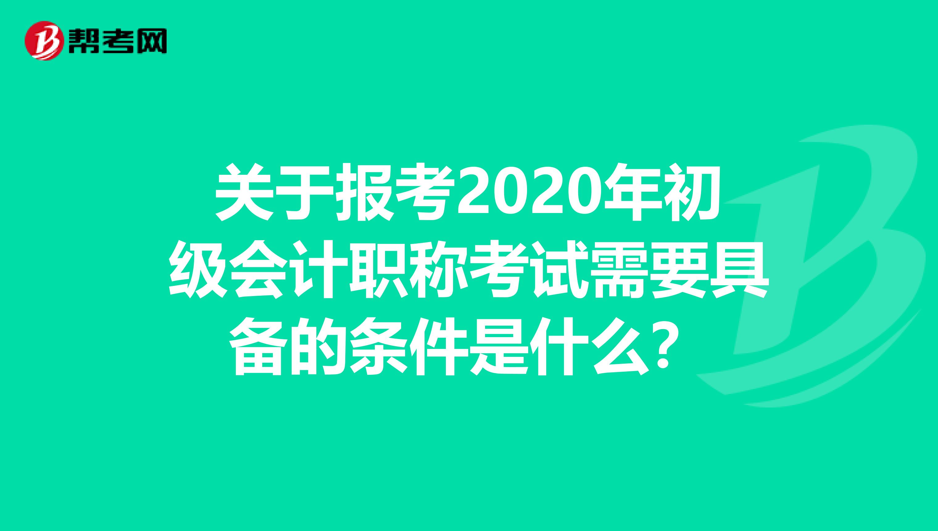 關于報考2020年初級會計職稱考試需要具備的條件是什么？