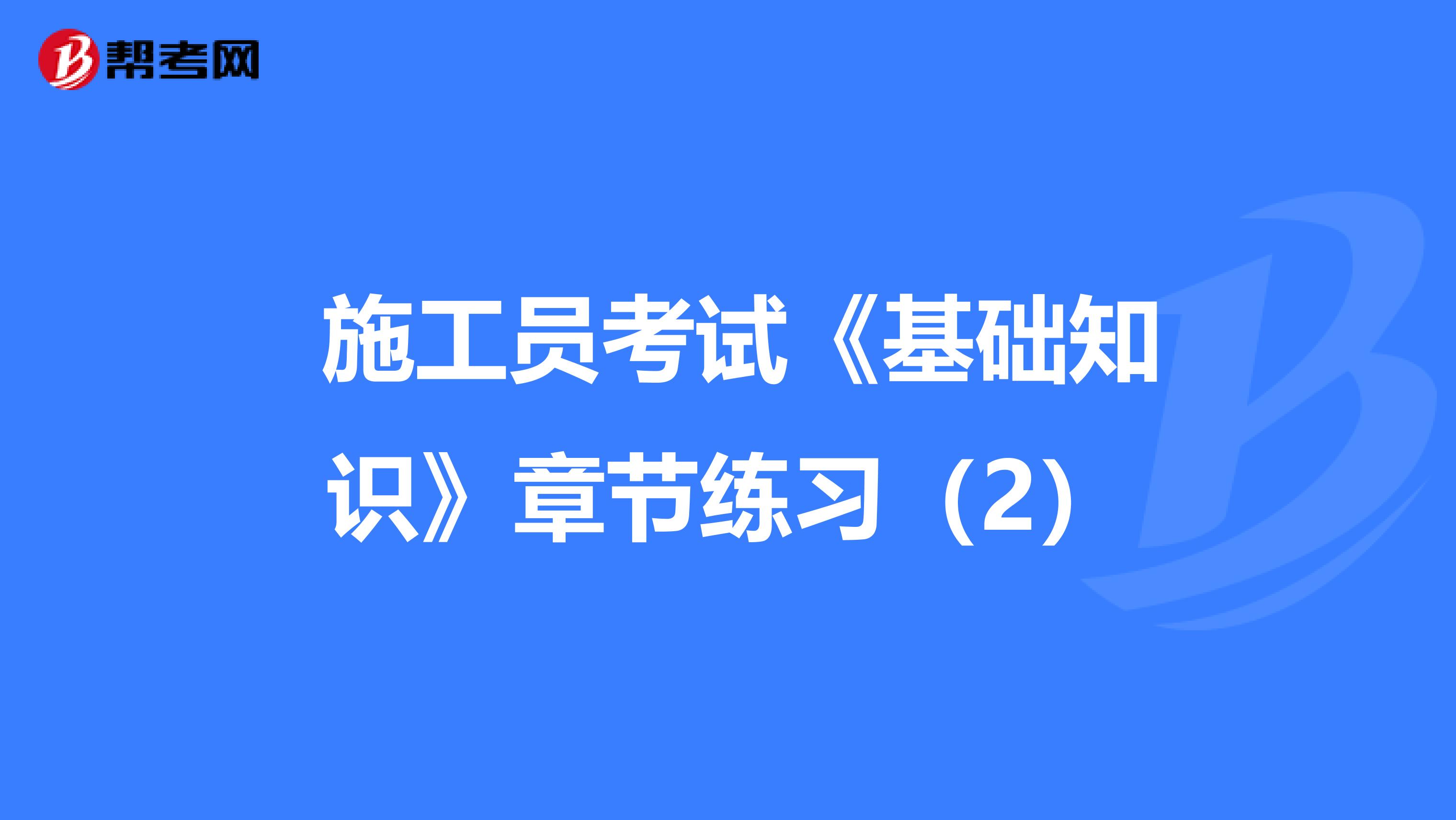  施工员考试《基础知识》章节练习（2）
