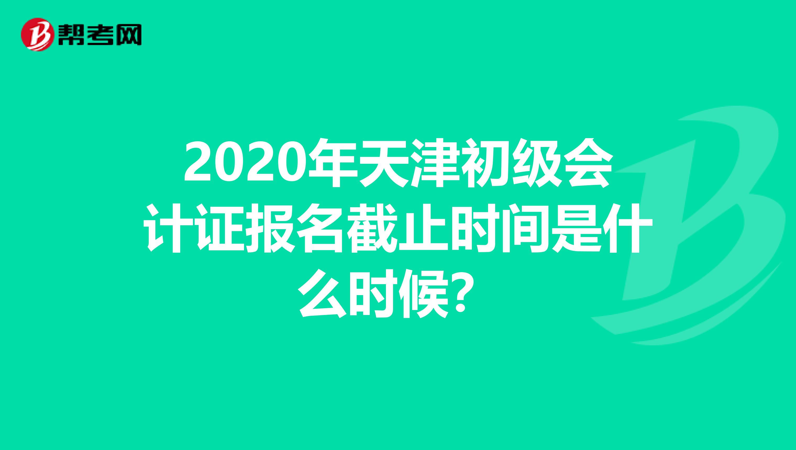 2020年天津初级会计证报名截止时间是什么时候？