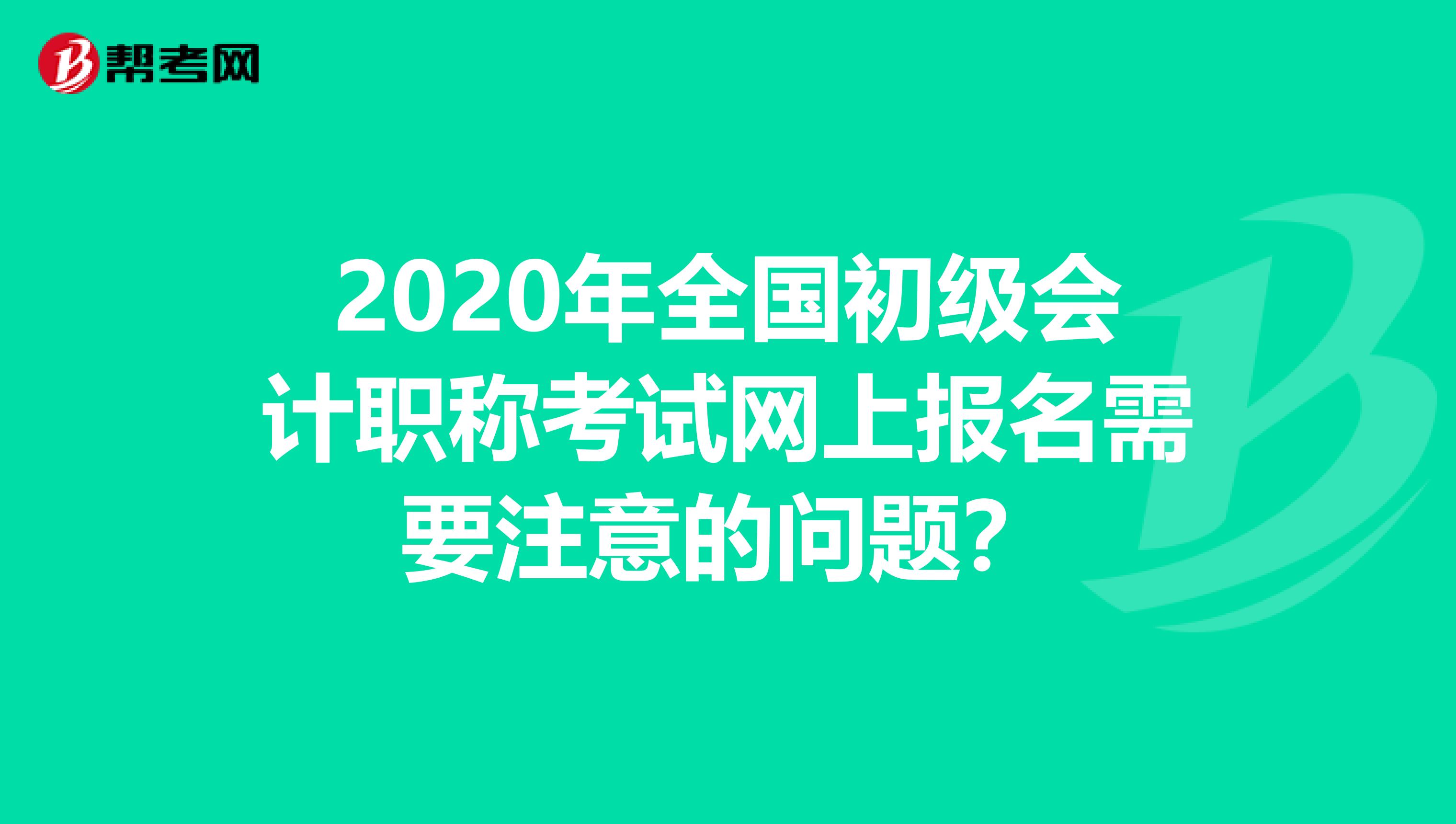 2020年全国初级会计职称考试网上报名需要注意的问题？
