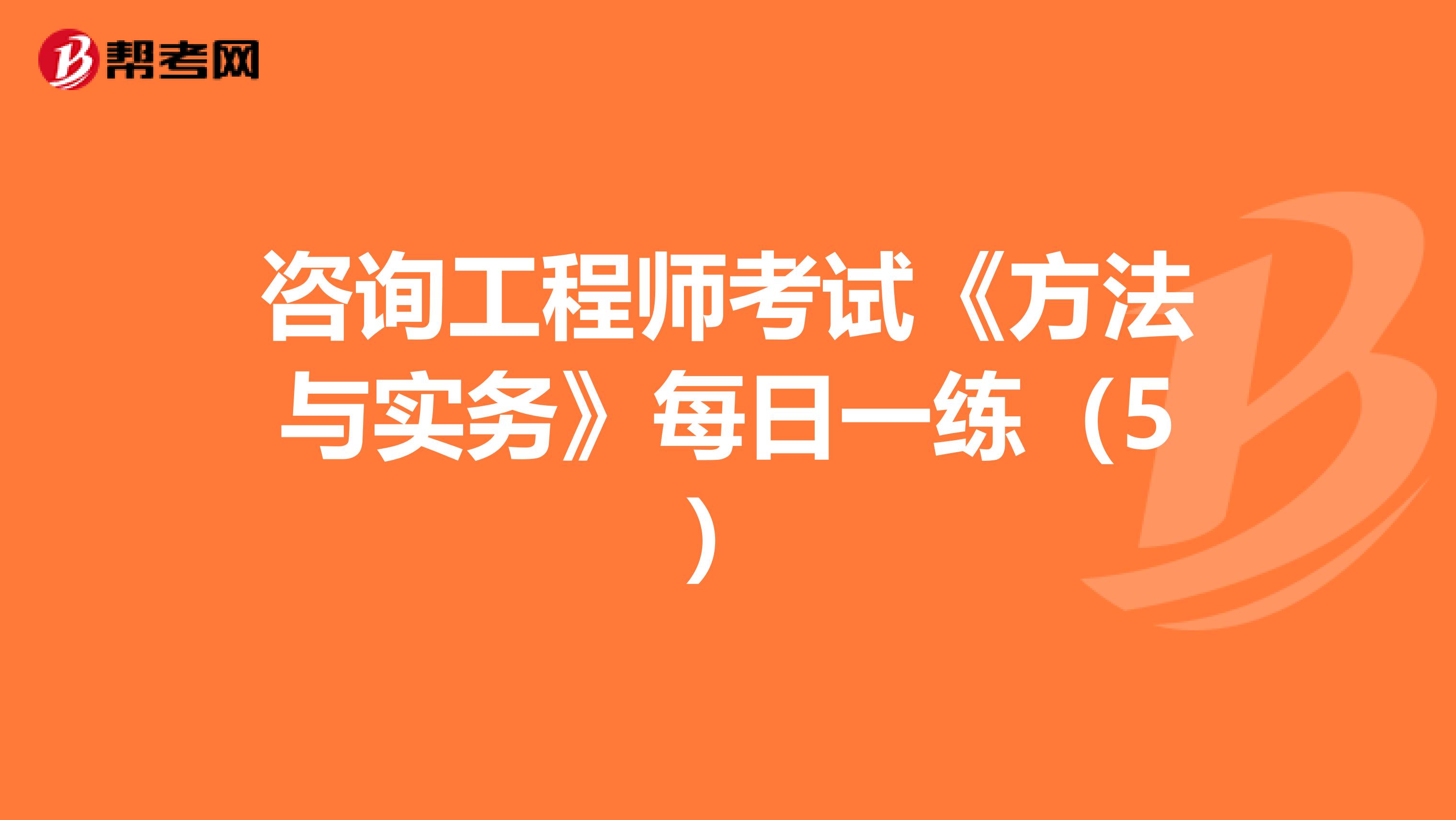 咨询工程师考试《方法与实务》每日一练（5）