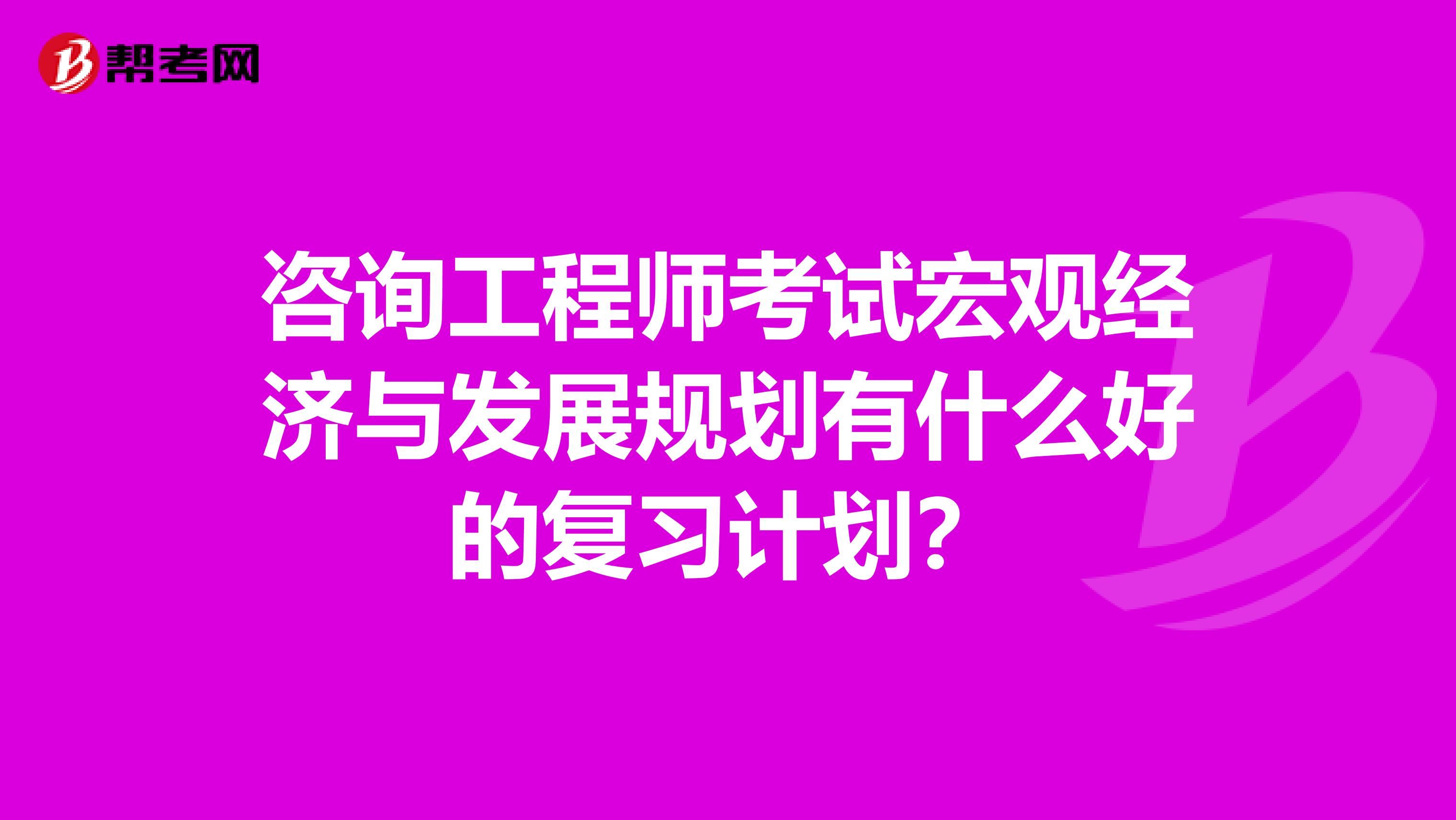 咨询工程师考试宏观经济与发展规划有什么好的复习计划？