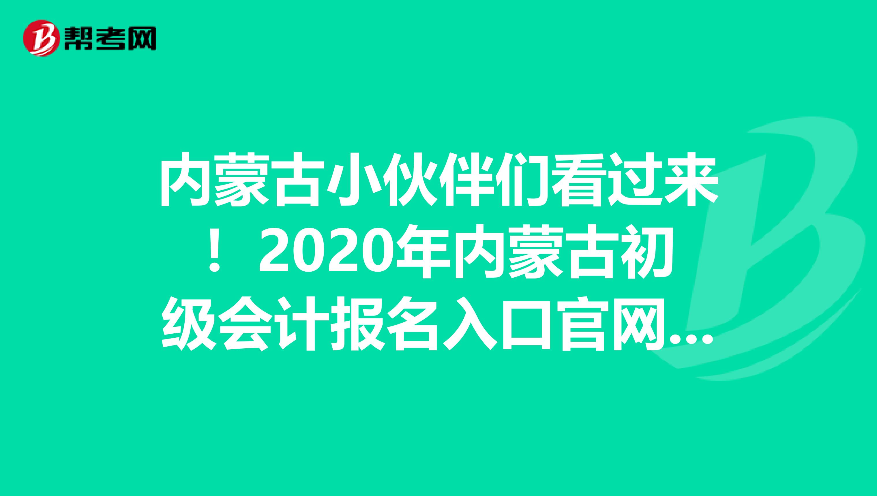 内蒙古小伙伴们看过来！2020年内蒙古初级会计报名入口官网开通啦！