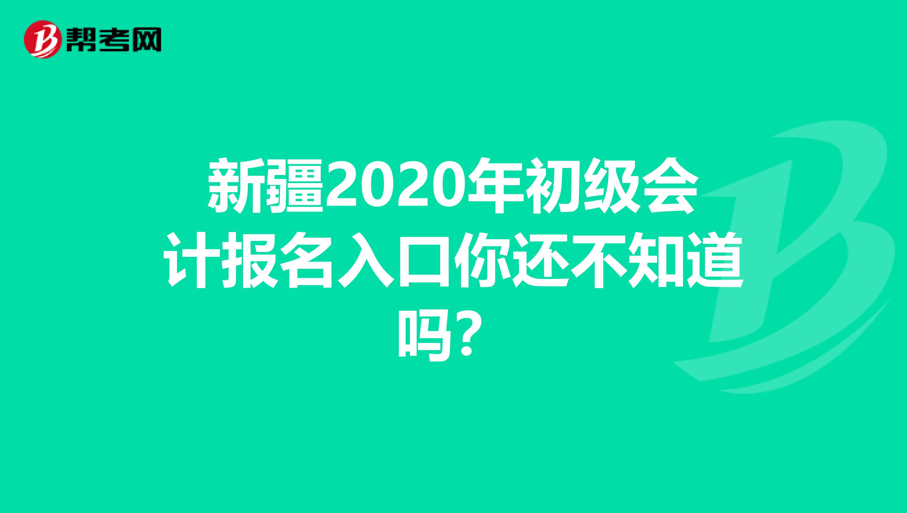 新疆2020年初级会计报名入口你还不知道吗？