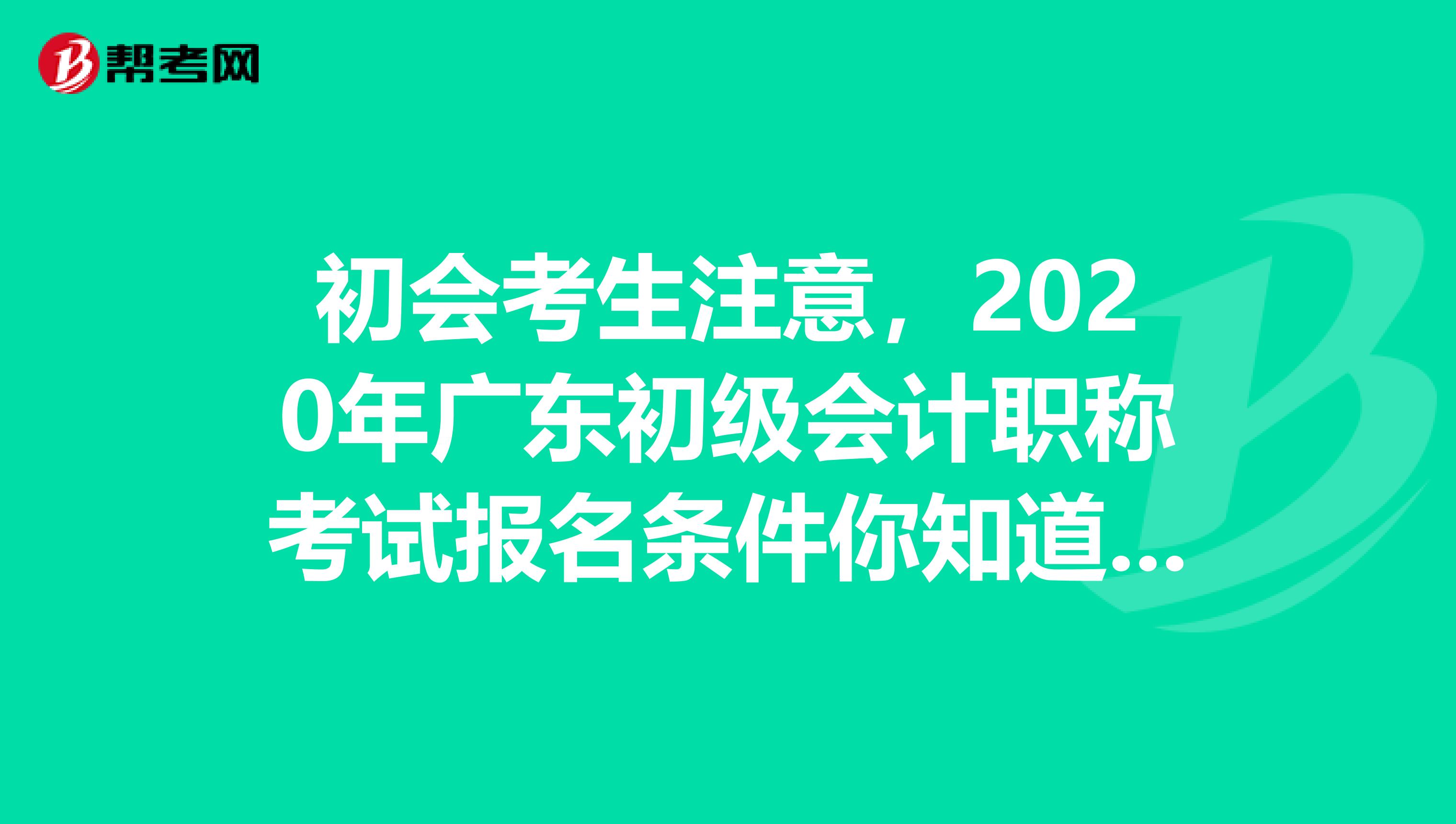 初会考生注意，2020年广东初级会计职称考试报名条件你知道了吗？