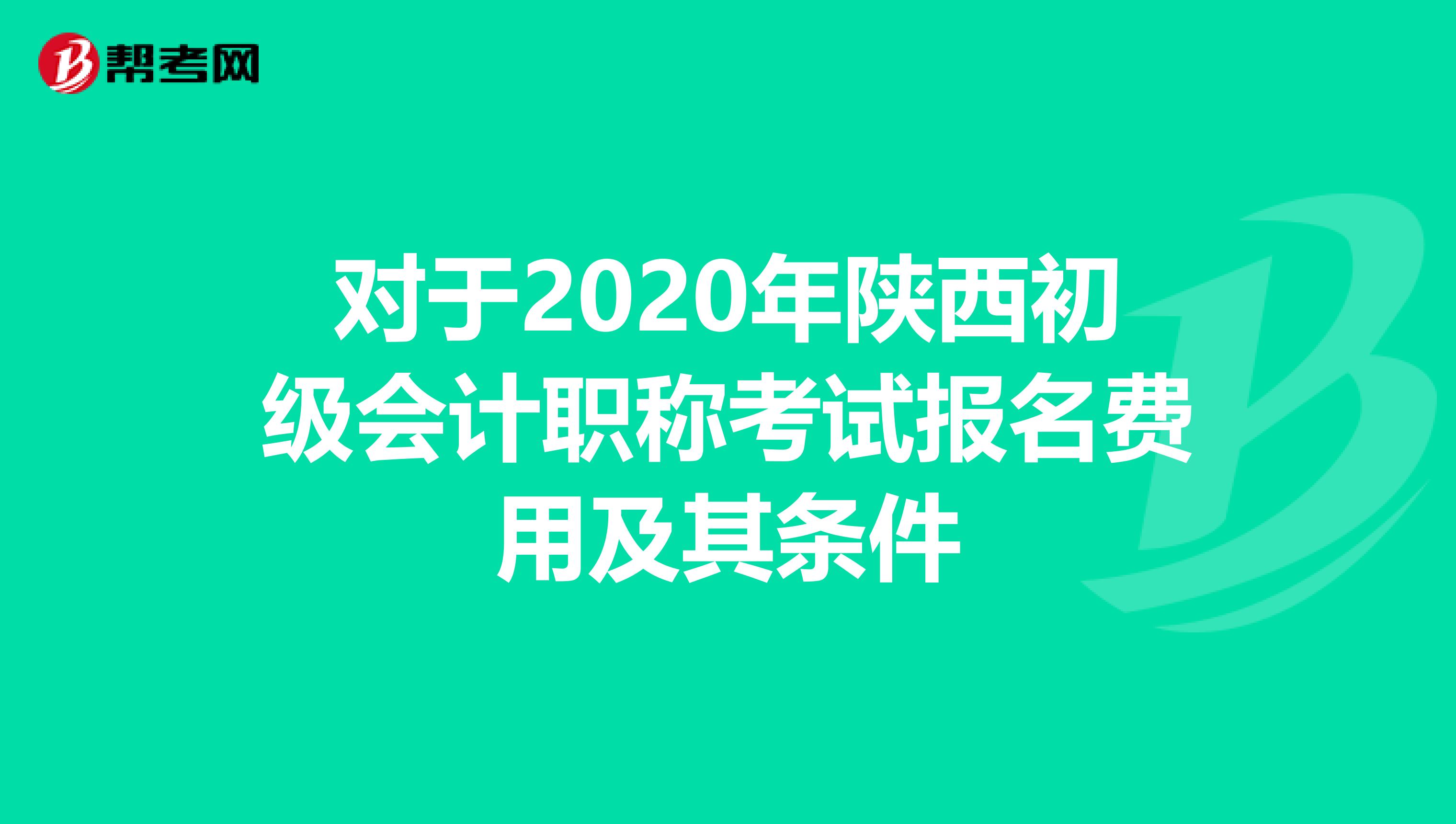對(duì)于2020年陜西初級(jí)會(huì)計(jì)職稱考試報(bào)名費(fèi)用及其條件