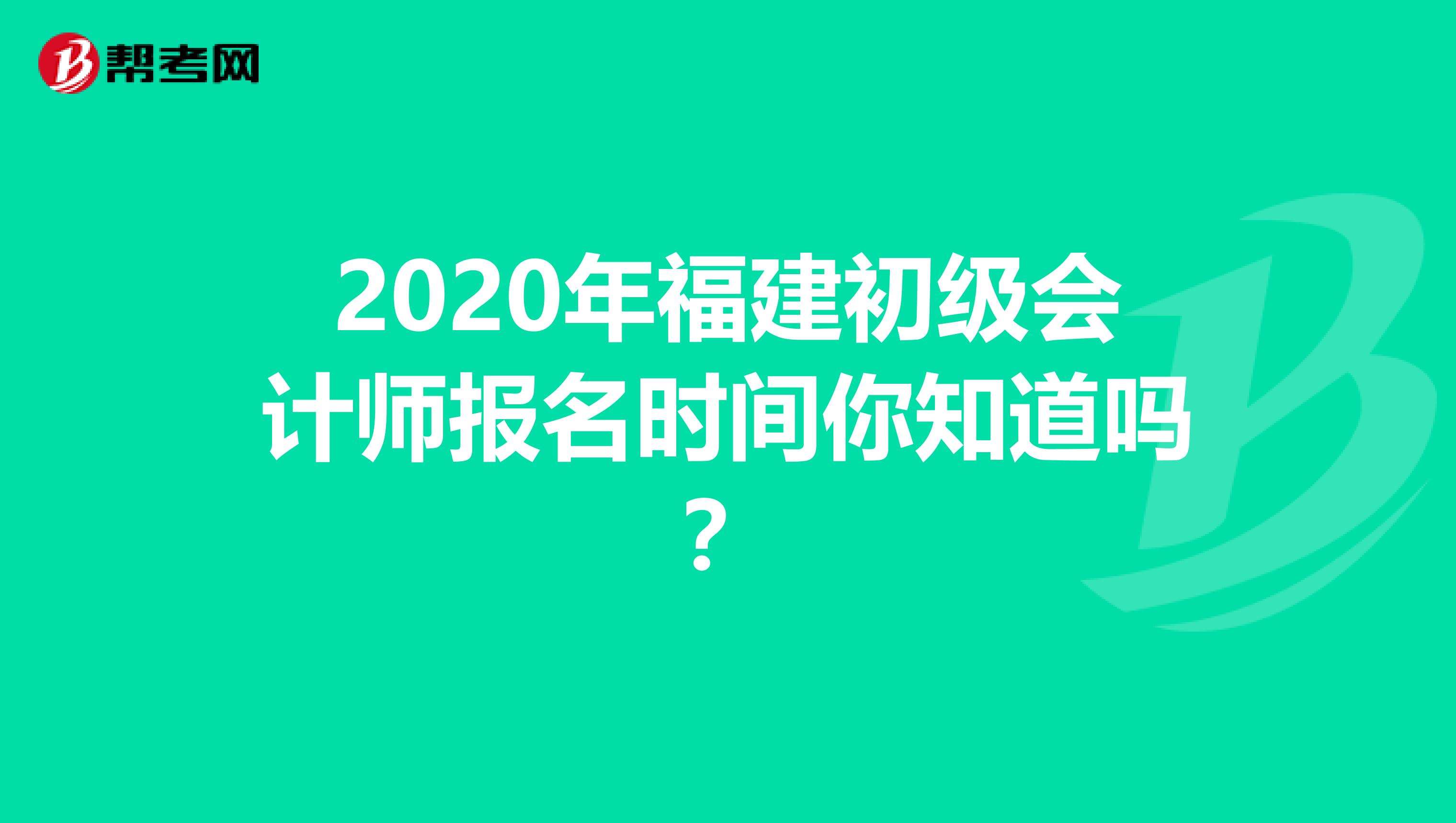 2020年福建初级会计师报名时间你知道吗？