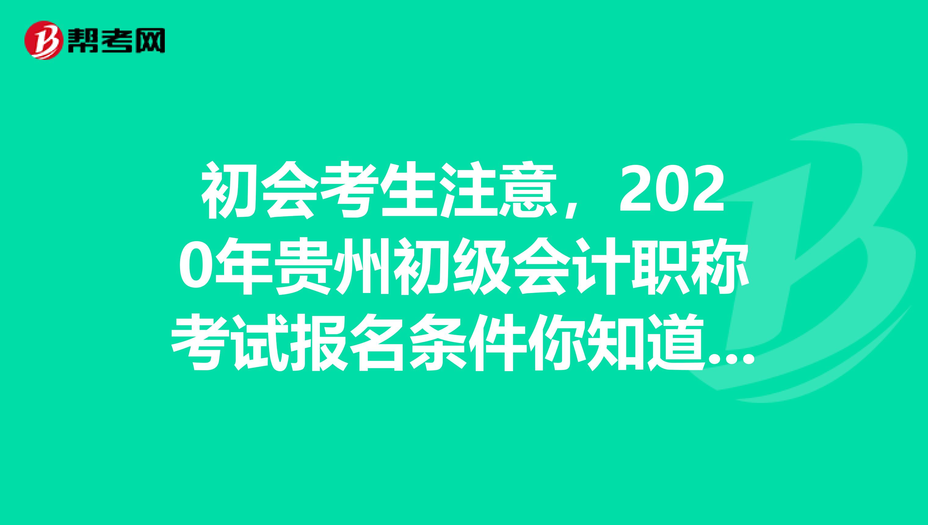 初会考生注意，2020年贵州初级会计职称考试报名条件你知道了吗？