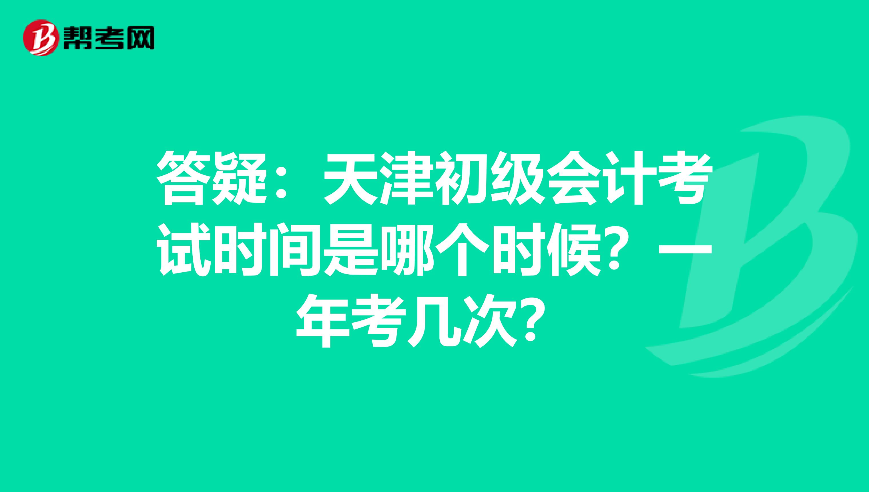 答疑：天津初级会计考试时间是哪个时候？一年考几次？