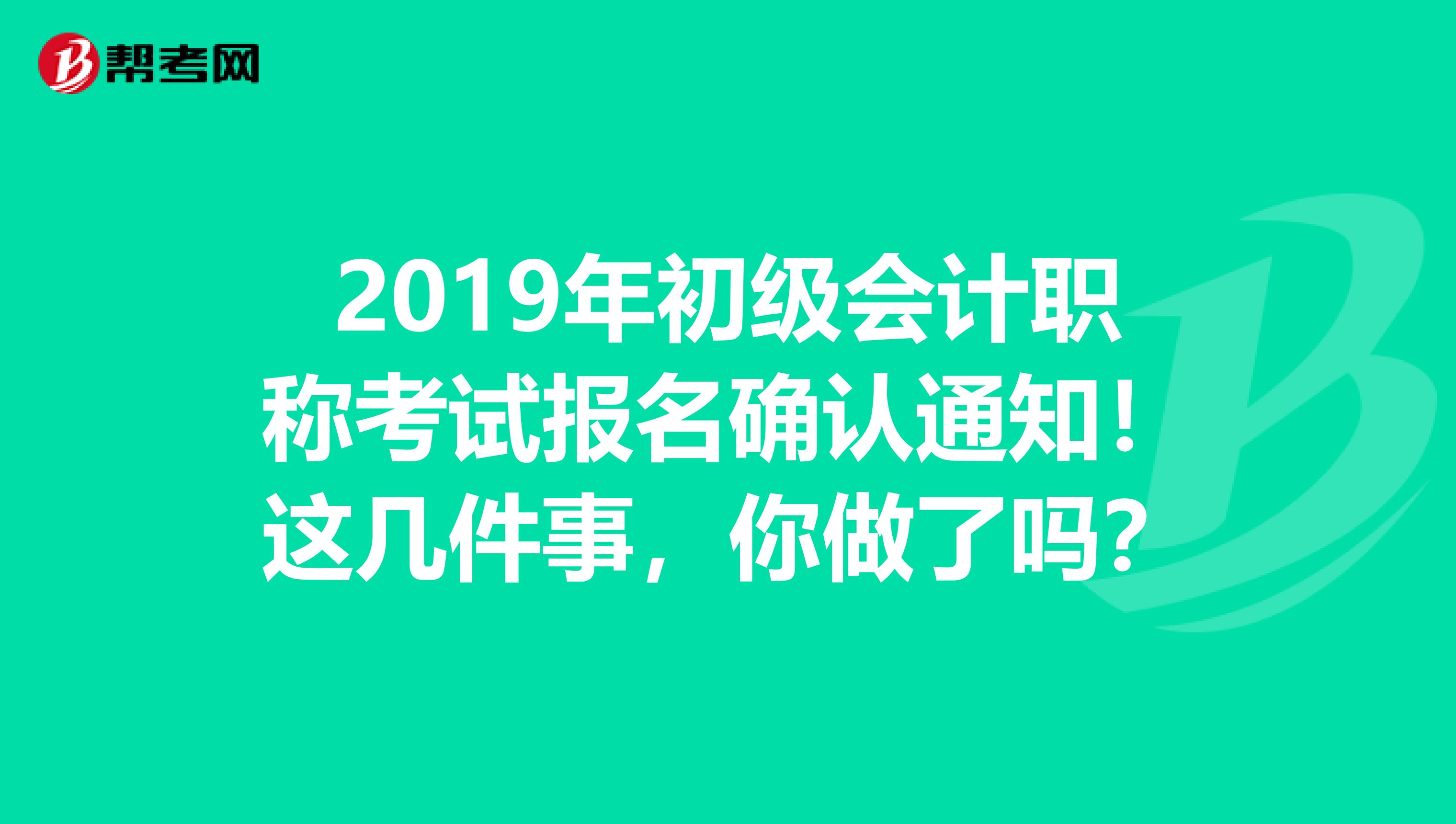 2019年初级会计职称考试报名确认通知！这几件事，你做了吗？