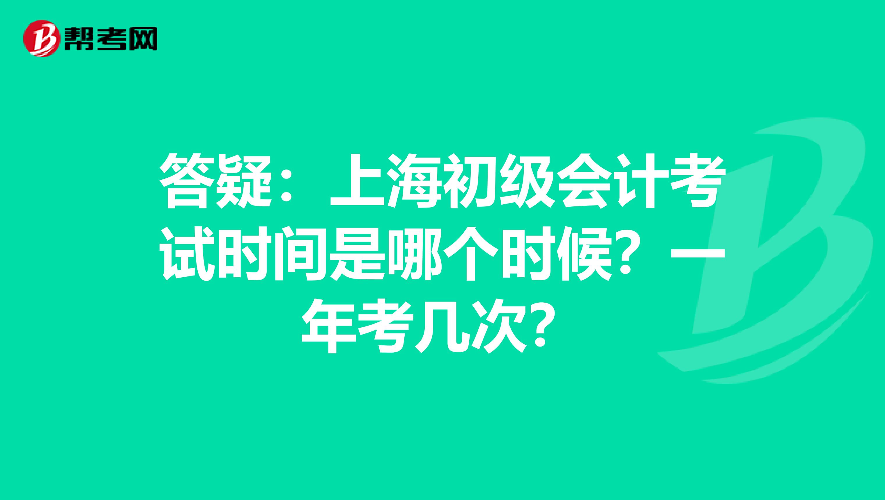 答疑：上海初级会计考试时间是哪个时候？一年考几次？