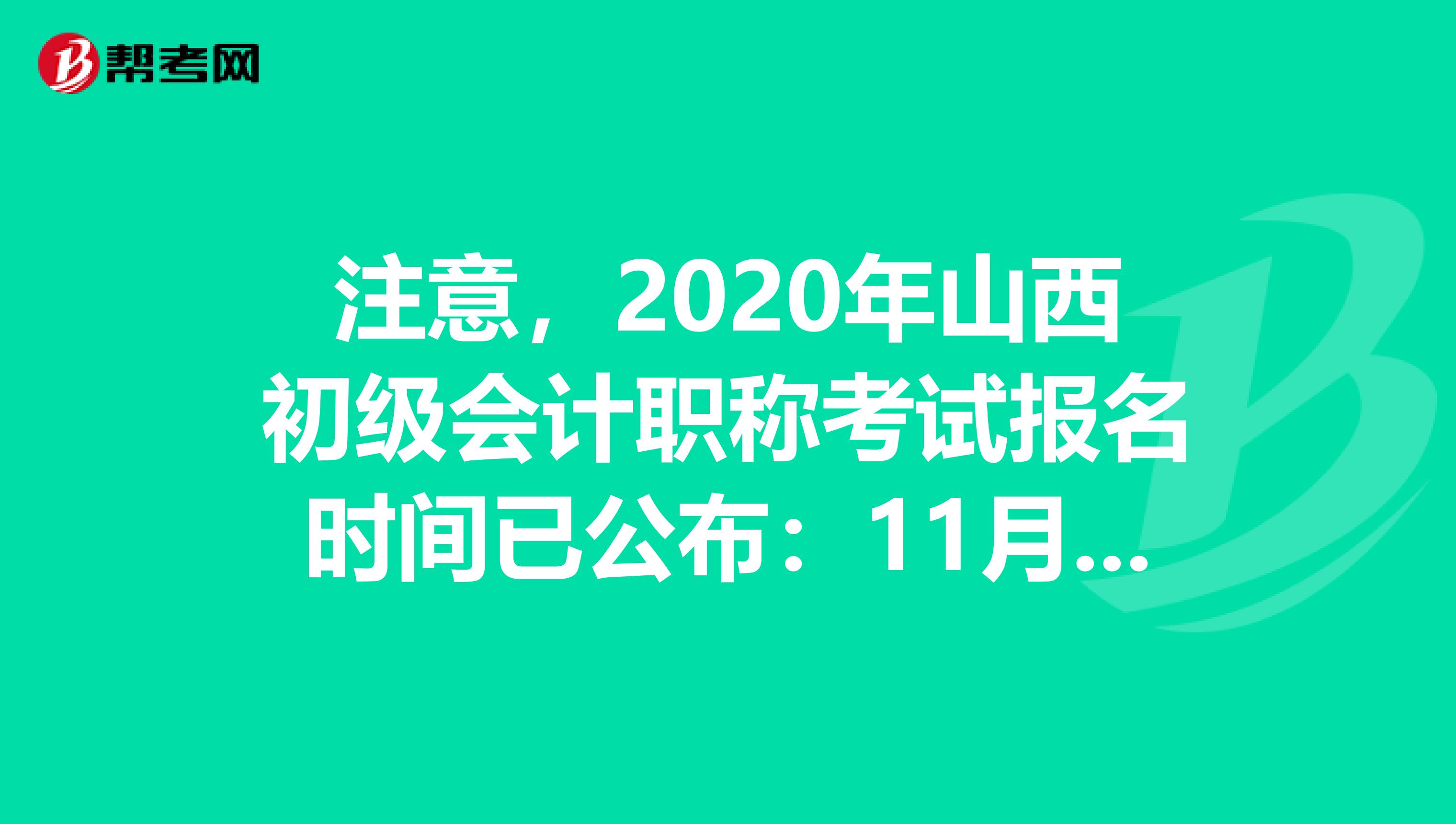 注意，2020年山西初级会计职称考试报名时间已公布：11月18-30日