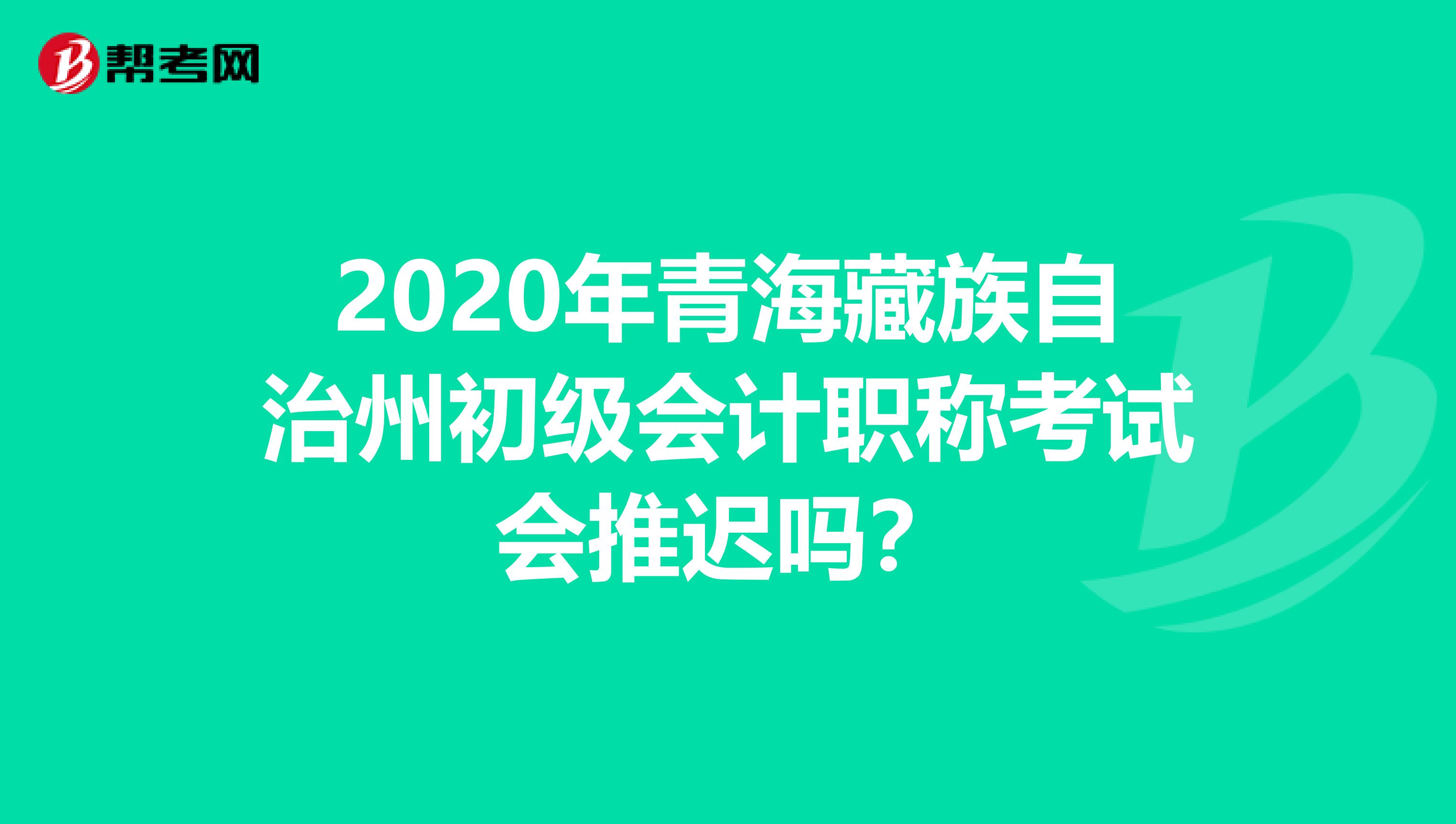 2020年青海藏族自治州初级会计职称考试会推迟吗？