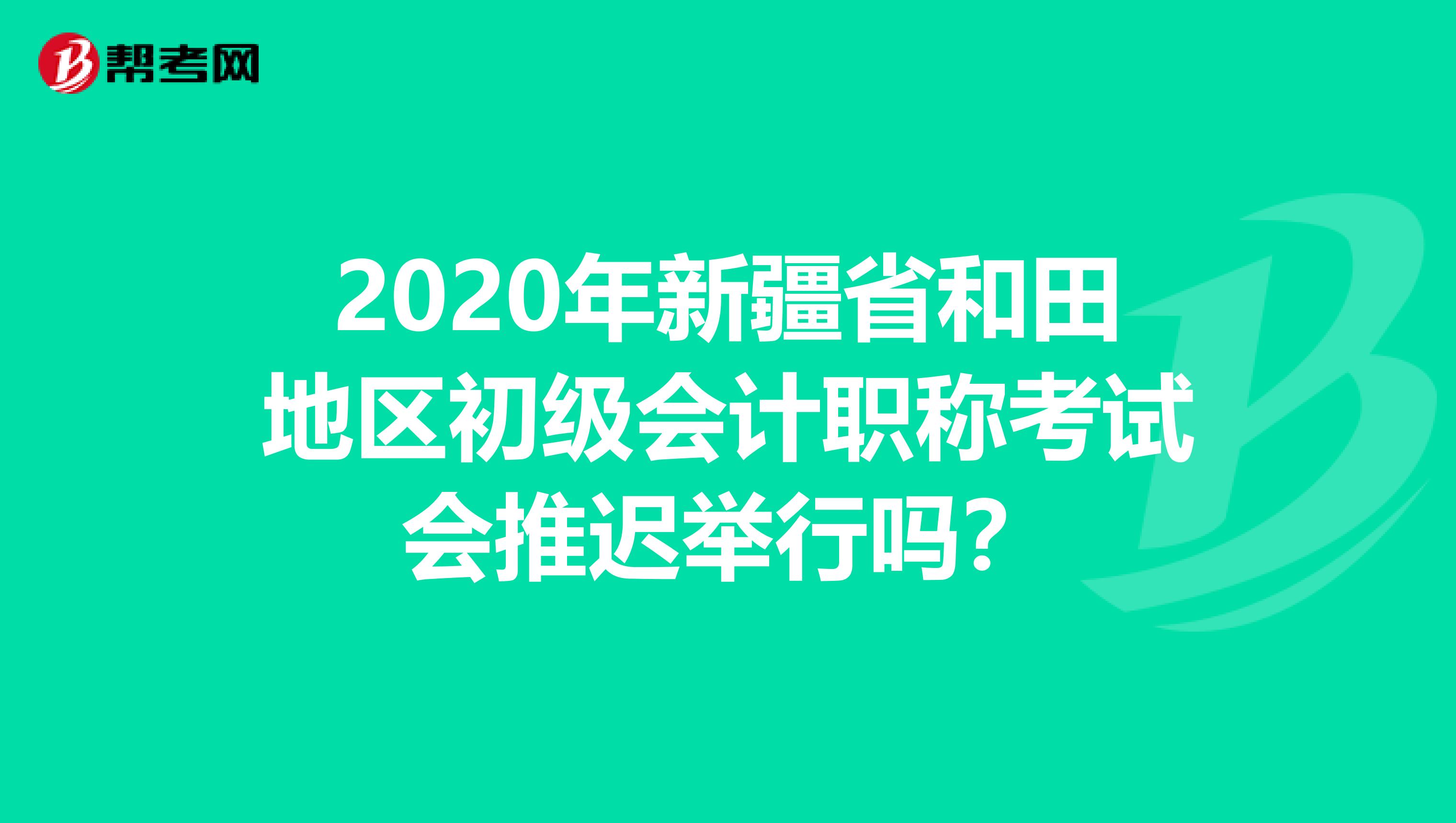 2020年新疆省和田地区初级会计职称考试会推迟举行吗？