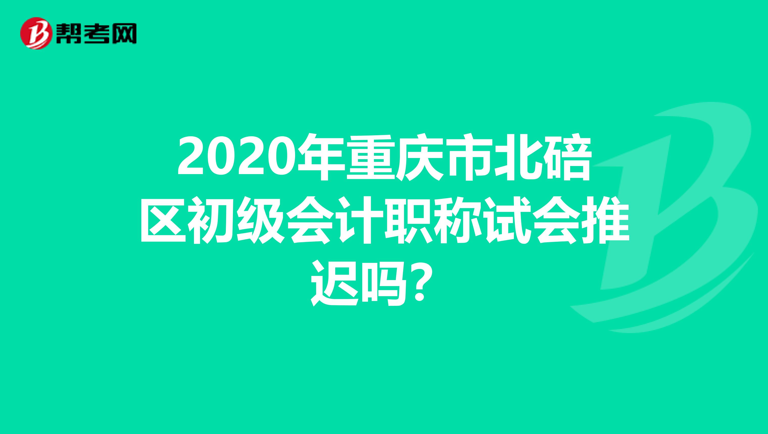 2020年重庆市北碚区初级会计职称试会推迟吗？