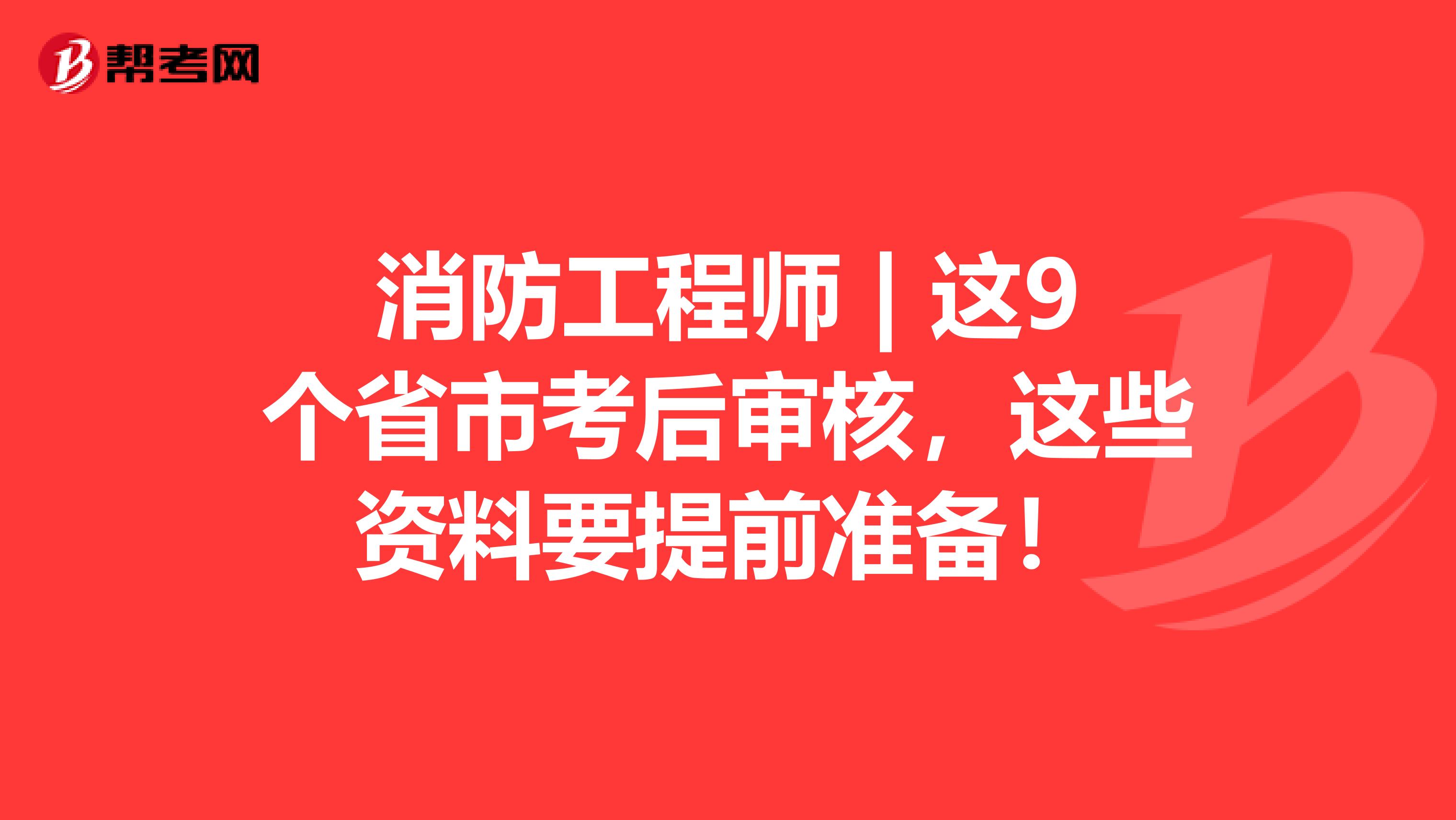 消防工程师 | 这9个省市考后审核，这些资料要提前准备！