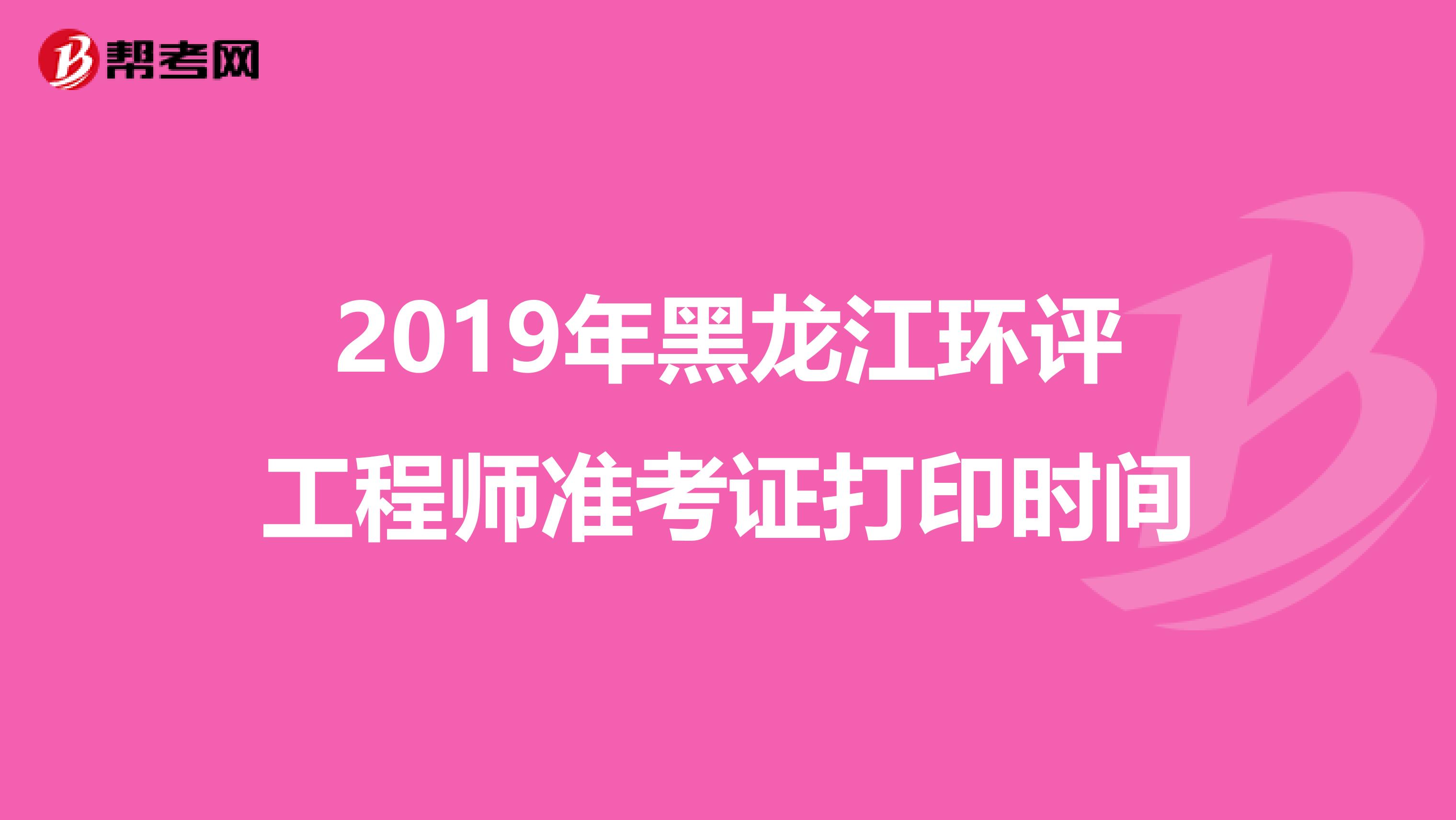 2019年黑龙江环评工程师准考证打印时间