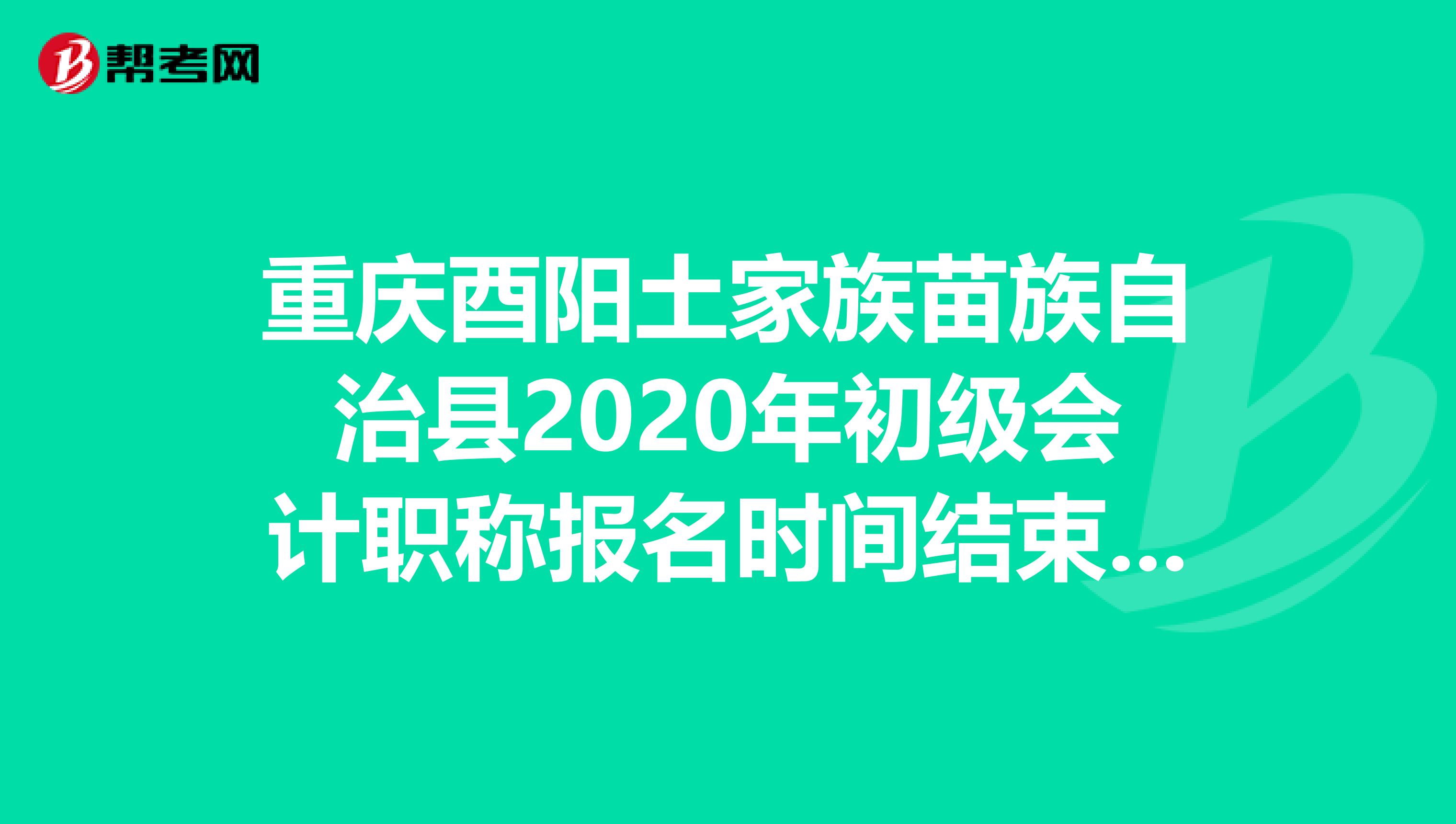 重庆酉阳土家族苗族自治县2020年初级会计职称报名时间结束了吗？