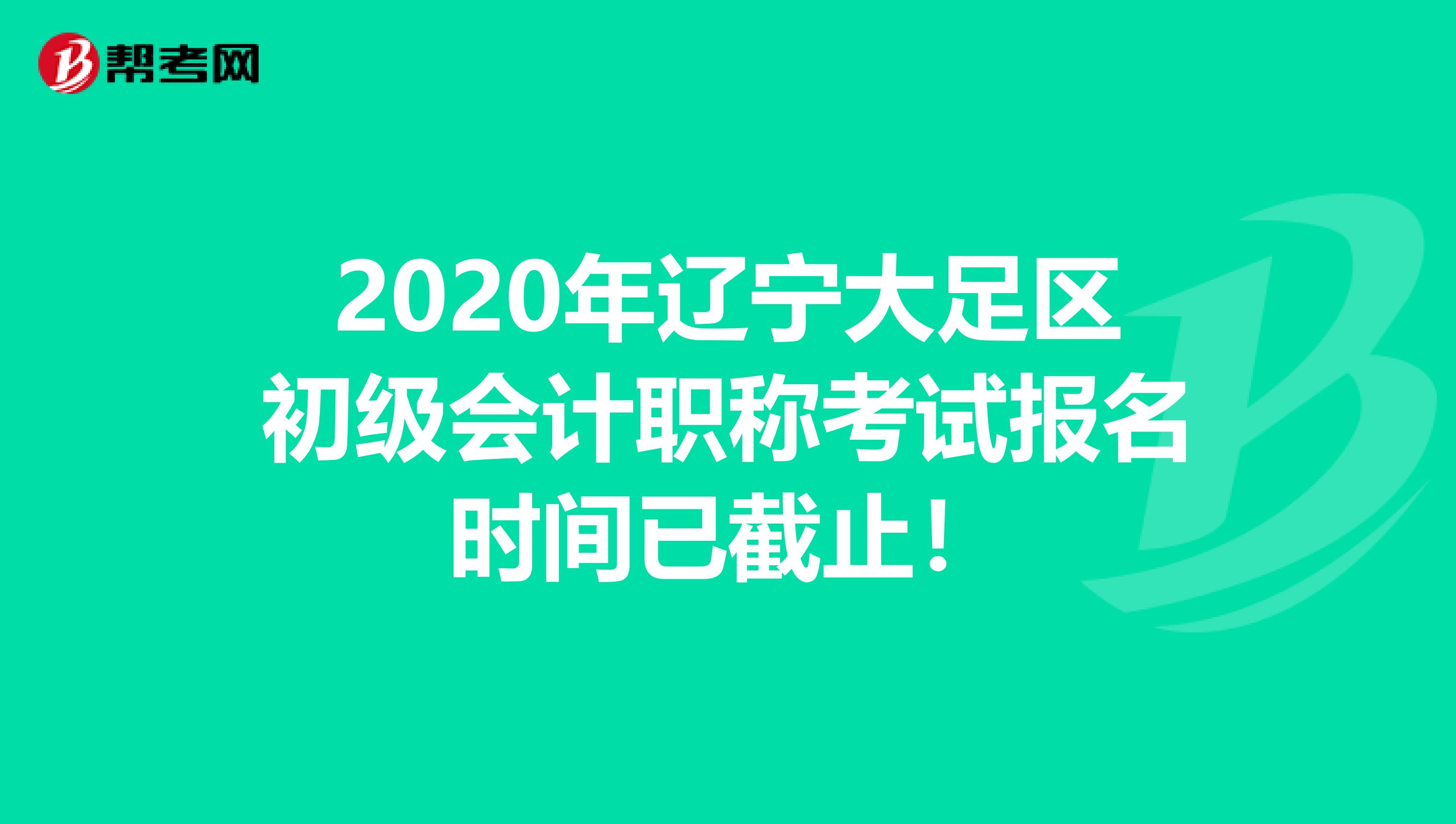 2020年辽宁大足区初级会计职称考试报名时间已截止！