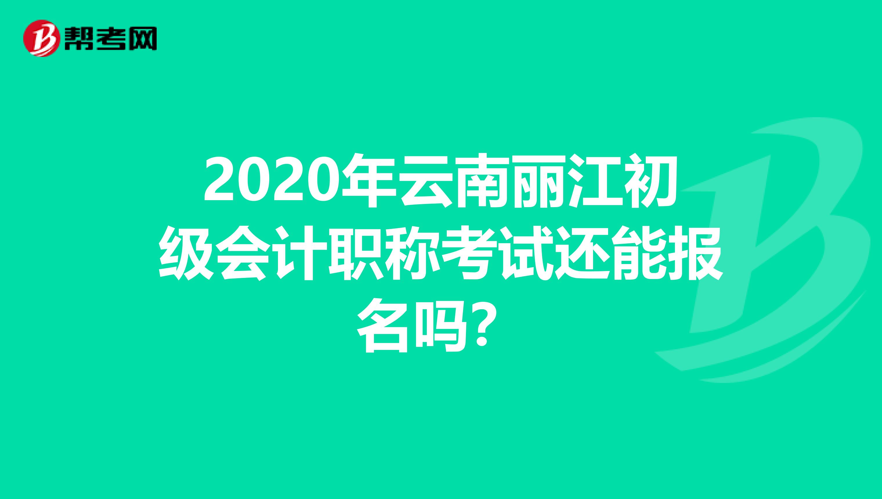 2020年云南丽江初级会计职称考试还能报名吗？