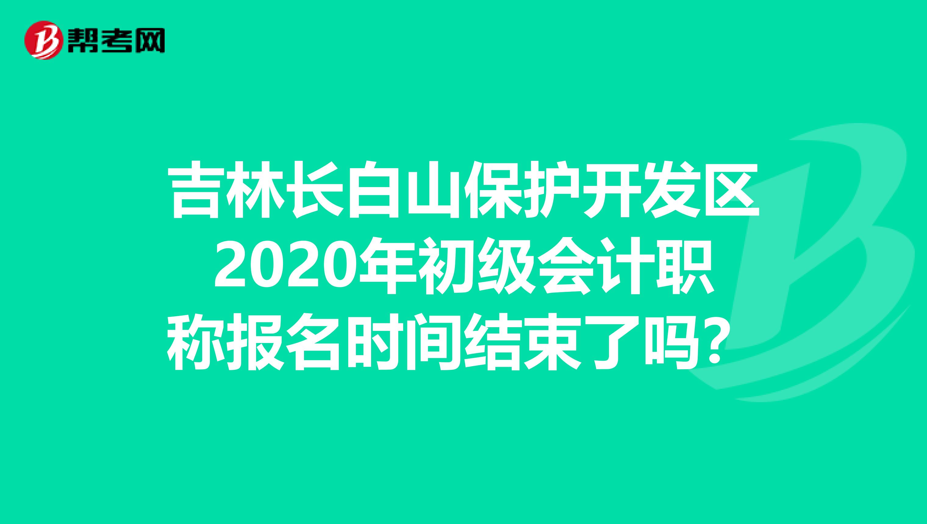 吉林长白山保护开发区2020年初级会计职称报名时间结束了吗？