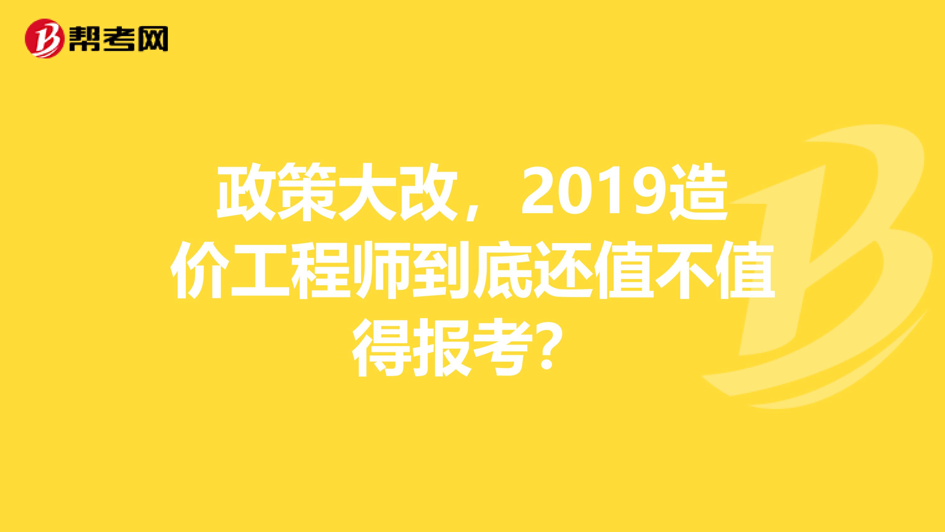 政策大改，2019造价工程师到底还值不值得报考？