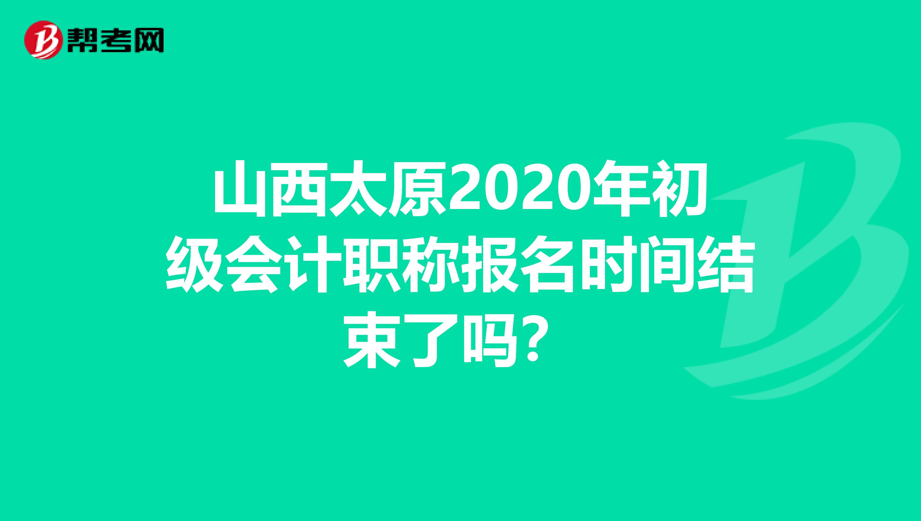 山西太原2020年初级会计职称报名时间结束了吗？