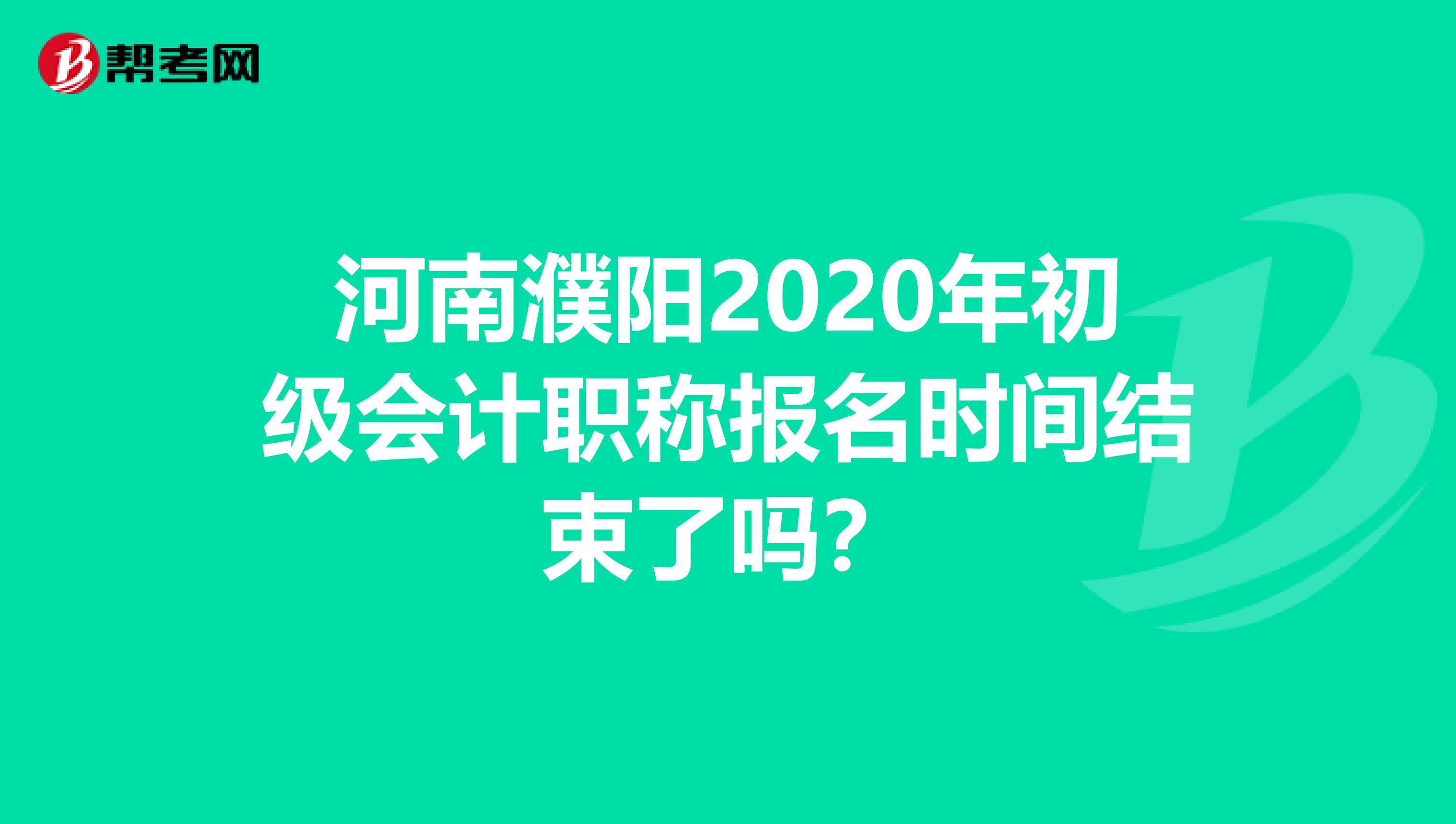 河南濮阳2020年初级会计职称报名时间结束了吗？