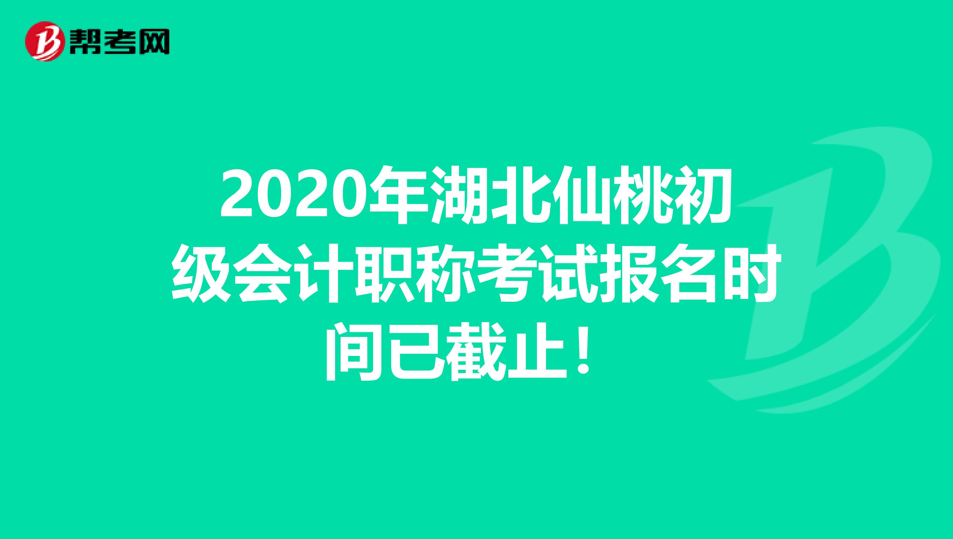 2020年湖北仙桃初级会计职称考试报名时间已截止！