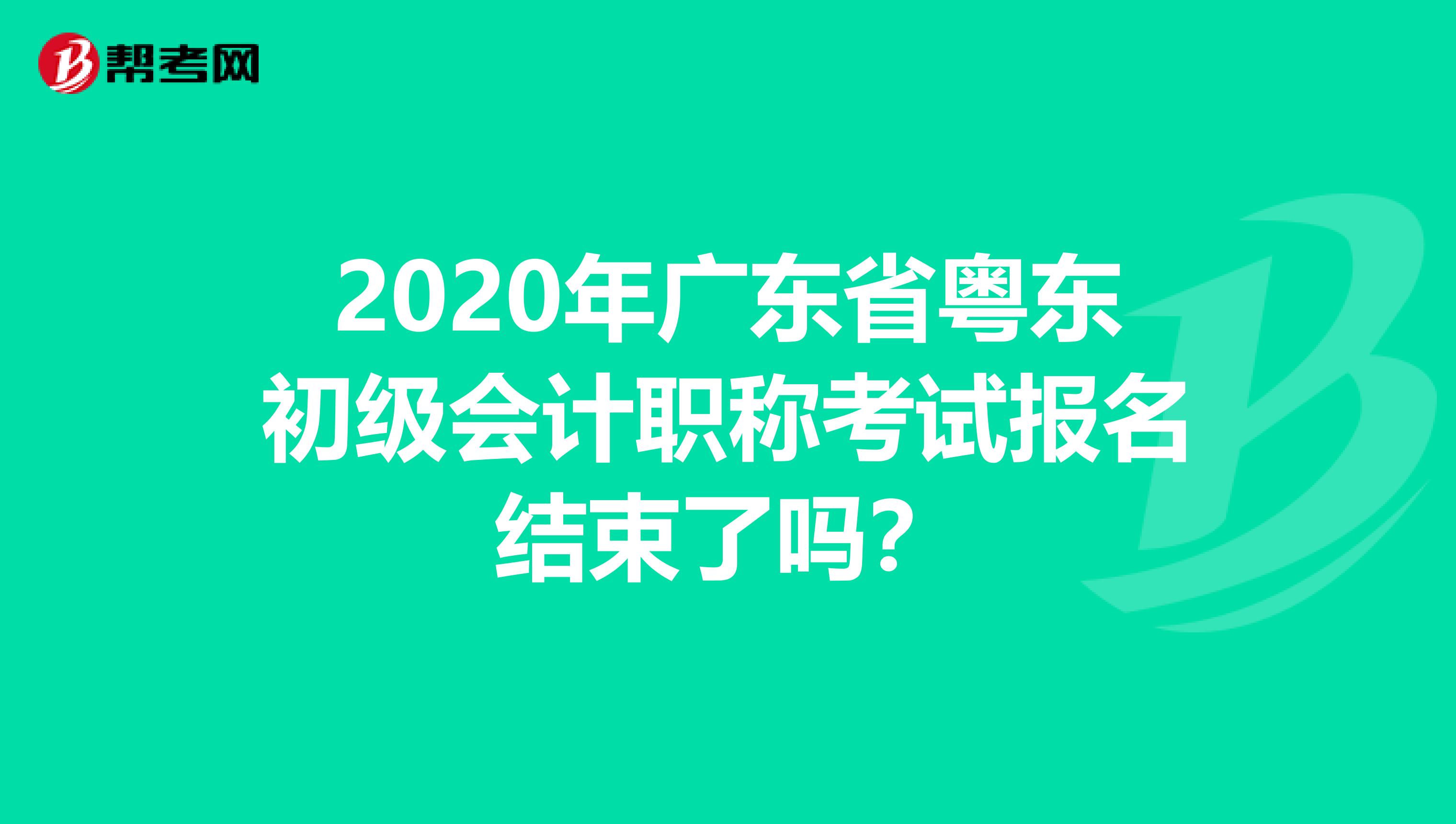 2020年广东省粤东初级会计职称考试报名结束了吗？