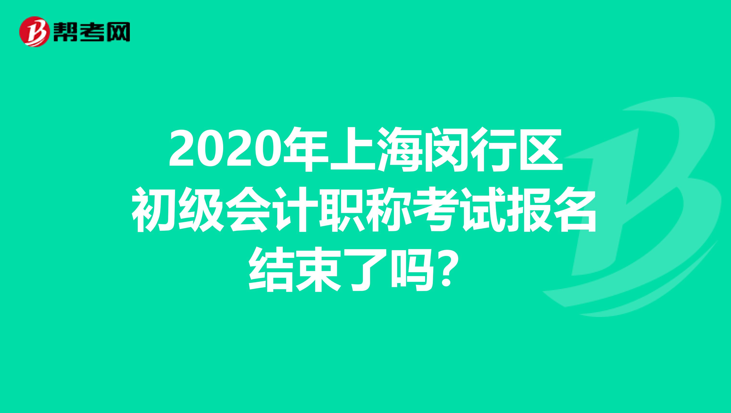 2020年上海闵行区初级会计职称考试报名结束了吗？