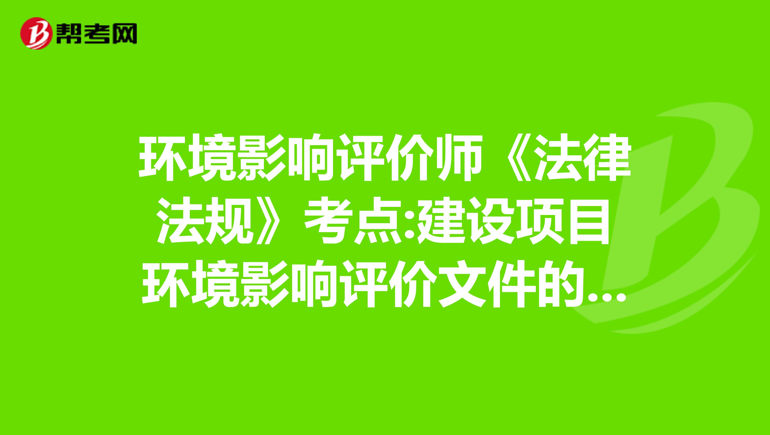 环境影响评价师《法律法规》考点:建设项目环境影响评价文件的审批