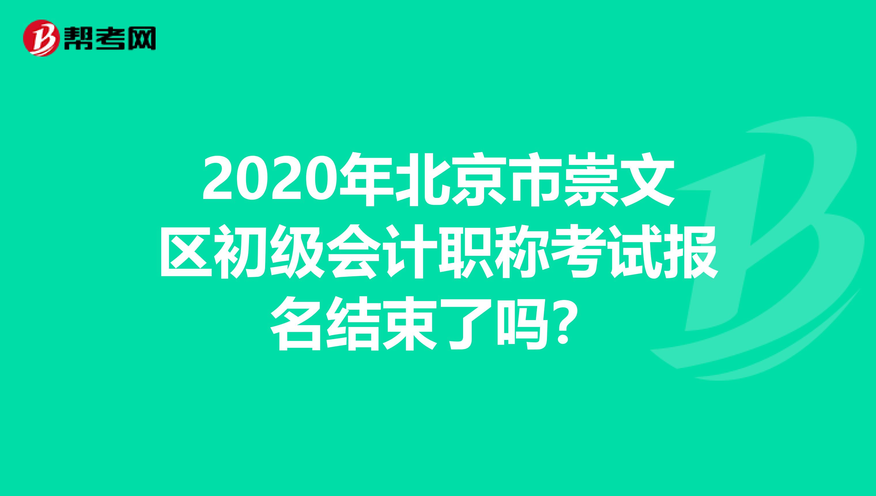 2020年北京市崇文区初级会计职称考试报名结束了吗？