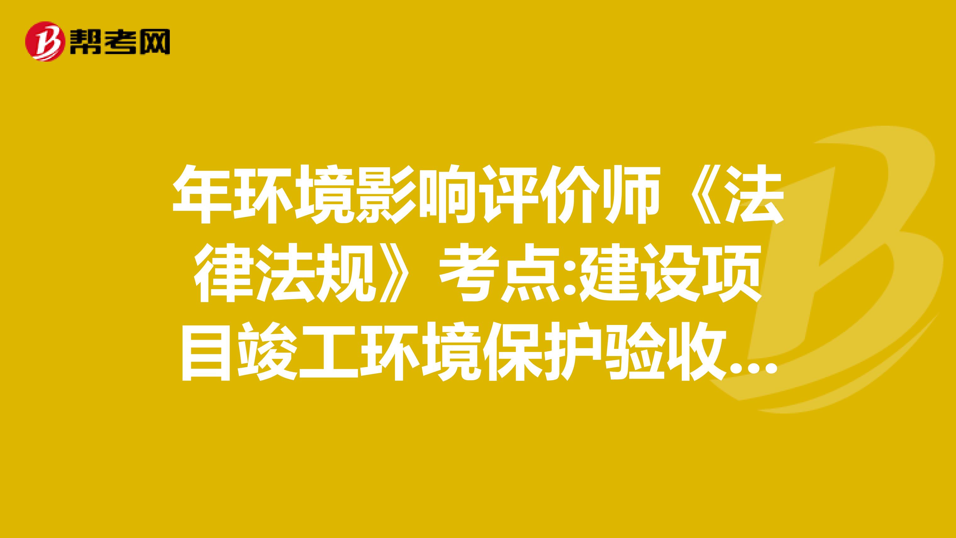 年环境影响评价师《法律法规》考点:建设项目竣工环境保护验收的时限和程序