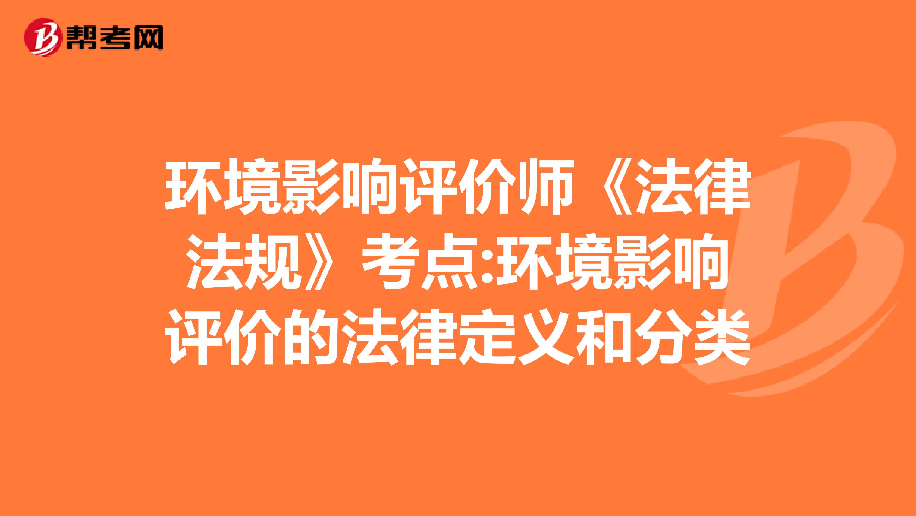 环境影响评价师《法律法规》考点:环境影响评价的法律定义和分类