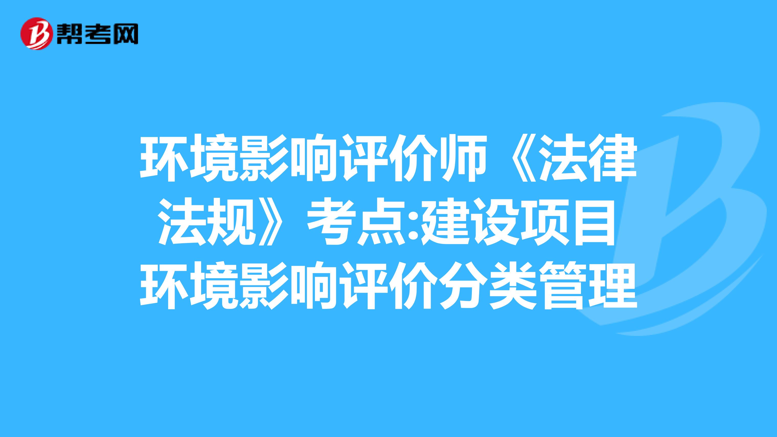 环境影响评价师《法律法规》考点:建设项目环境影响评价分类管理