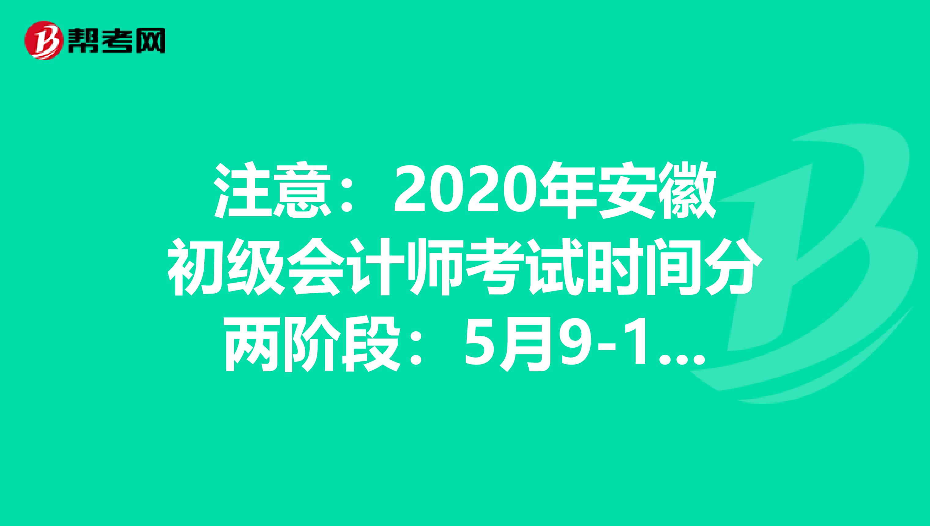 注意：2020年安徽初级会计师考试时间分两阶段：5月9-13日，5月16-17日