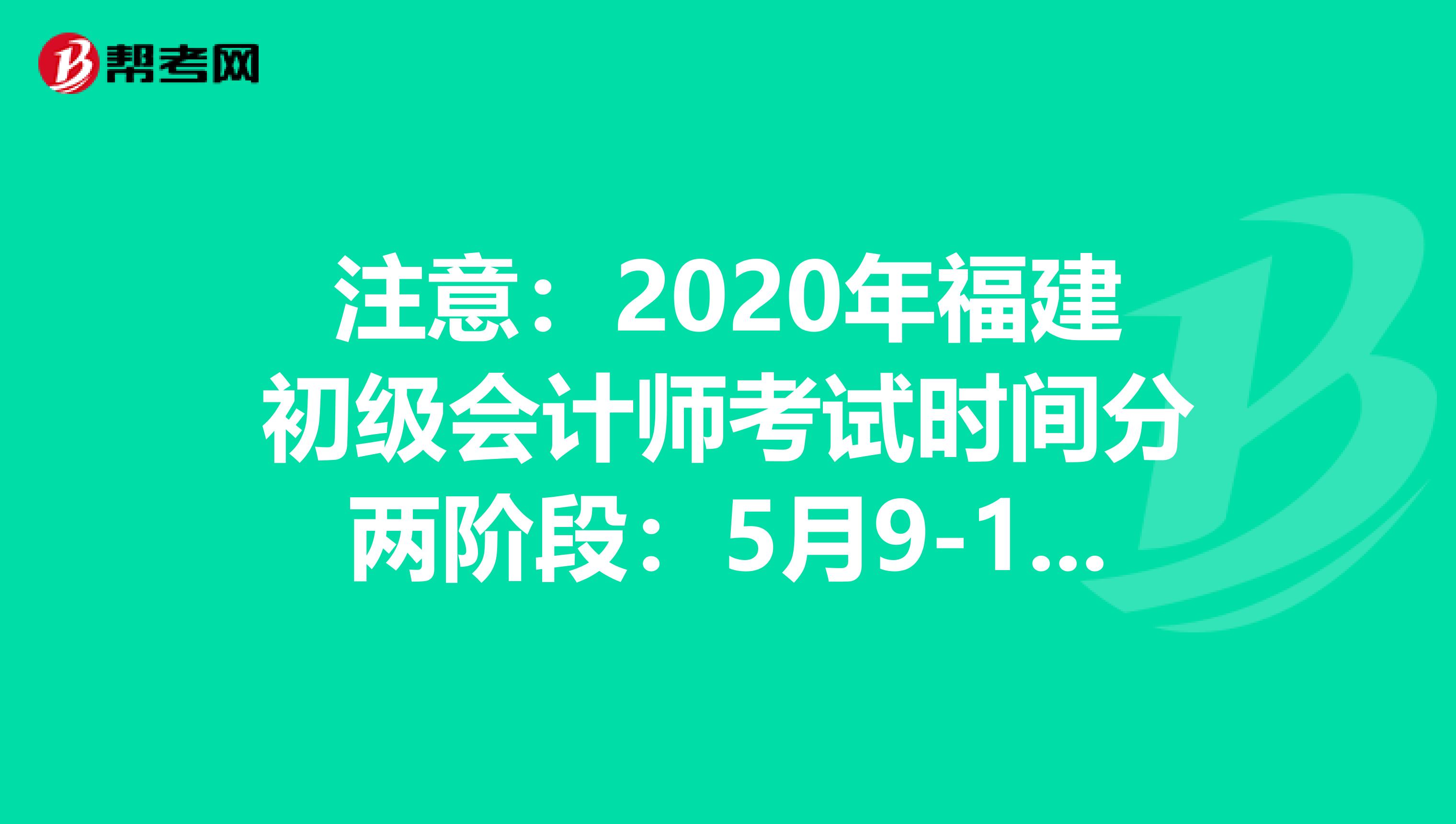 注意：2020年福建初级会计师考试时间分两阶段：5月9-13日，5月16-17日