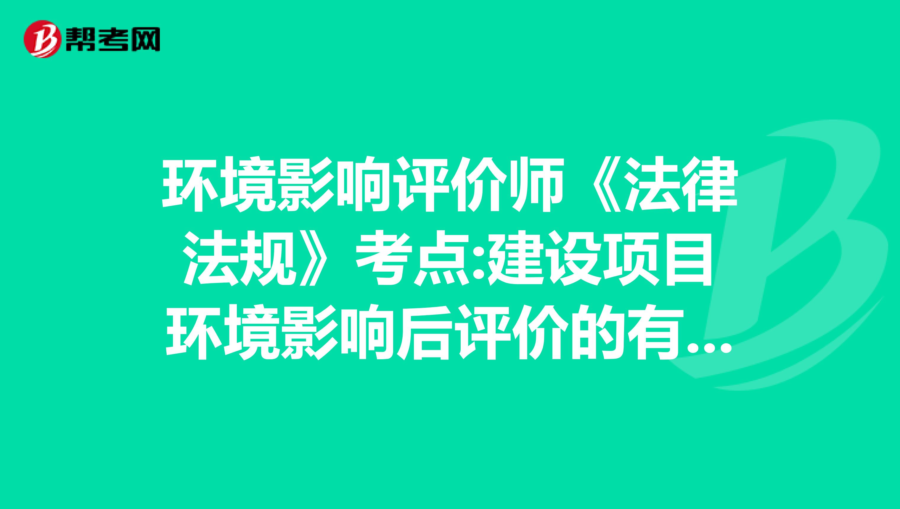 环境影响评价师《法律法规》考点:建设项目环境影响后评价的有关规定