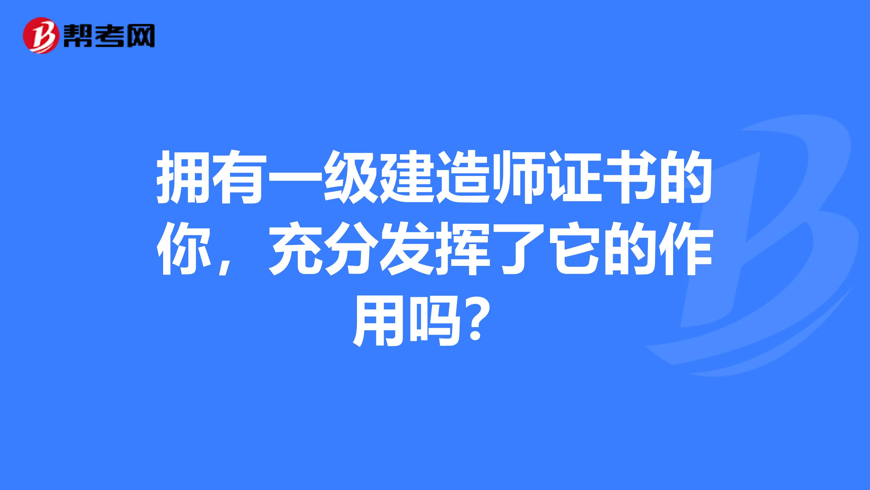 拥有一级建造师证书的你，充分发挥了它的作用吗？