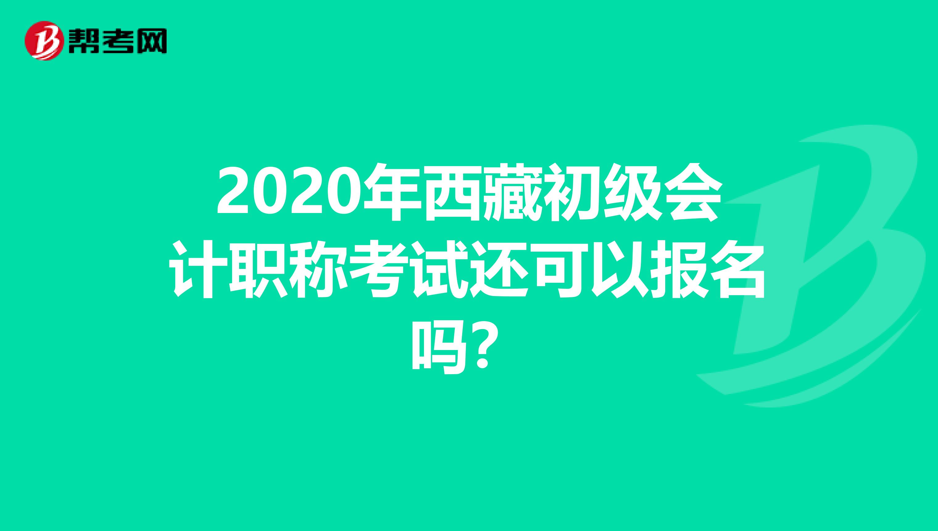 2020年西藏初级会计职称考试还可以报名吗？